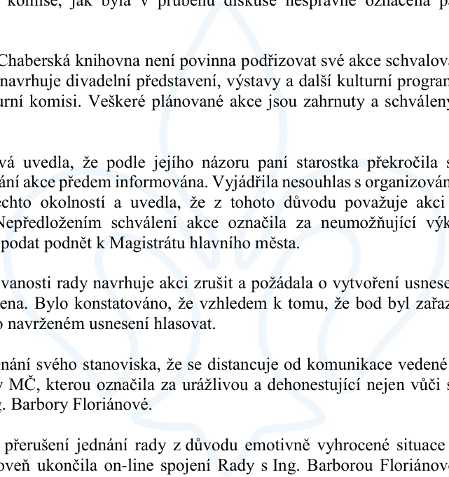 Výňatek z zápisu z jednání rady městské části: Text uvádí, že Chaberská knihovna není povinna podřizovat své akce (divadelní představení, výstavy atd.) kulturní komisi, neboť jsou již zahrnuty a schváleny v rozpočtu. Dále je popsán spor, kdy jedna z účastnic (Ing. Barbora Floriánová) vyjádřila nesouhlas s organizováním akce bez předchozího informování, označila postup za neumožňující výkon kontroly a pohrozila podnětem k Magistrátu hlavního města. Zmíněno je také její distancování se od komunikace vedené úřadem MČ, kterou označila za urážlivou a dehonestující, a následné přerušení jednání rady a ukončení on-line spojení s Ing. Barborou Floriánovou z důvodu emotivně vyhrocené situace.