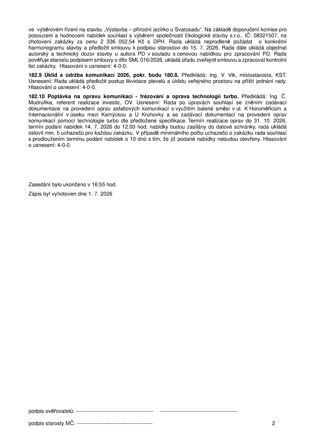Zápis z jednání rady: 1) Výběrové řízení na stavbu „Výstavba – přírodní jezírko u Svatosadu“, vítěz: Ekologické stavby s.r.o., IČ: 08321507, cena 2 336 052,54 Kč s DPH. Termín pro předložení smlouvy k podpisu: 15. 7. 2026. 2) Bod 182.9: Úklid a údržba komunikací 2026, předkládá Ing. V. Vik, úkol předložit postup likvidace plevelů a úklidu veřejného prostoru na příští jednání. 3) Bod 182.10: Poptávka na opravu komunikací – frézování a oprava technologií turbo, předkládá Ing. Č. Mudruňka, opravy asfaltových komunikací v ul. K Horoměřicům a Internacionální v úseku mezi Kamýckou a U Kruhovky. Termín podání nabídek: 14. 7. 2026 do 12.00 hod. Termín realizace oprav: do 31. 10. 2026. Zasedání ukončeno v 16:55 hod., zápis vyhotoven dne 1. 7. 2026.