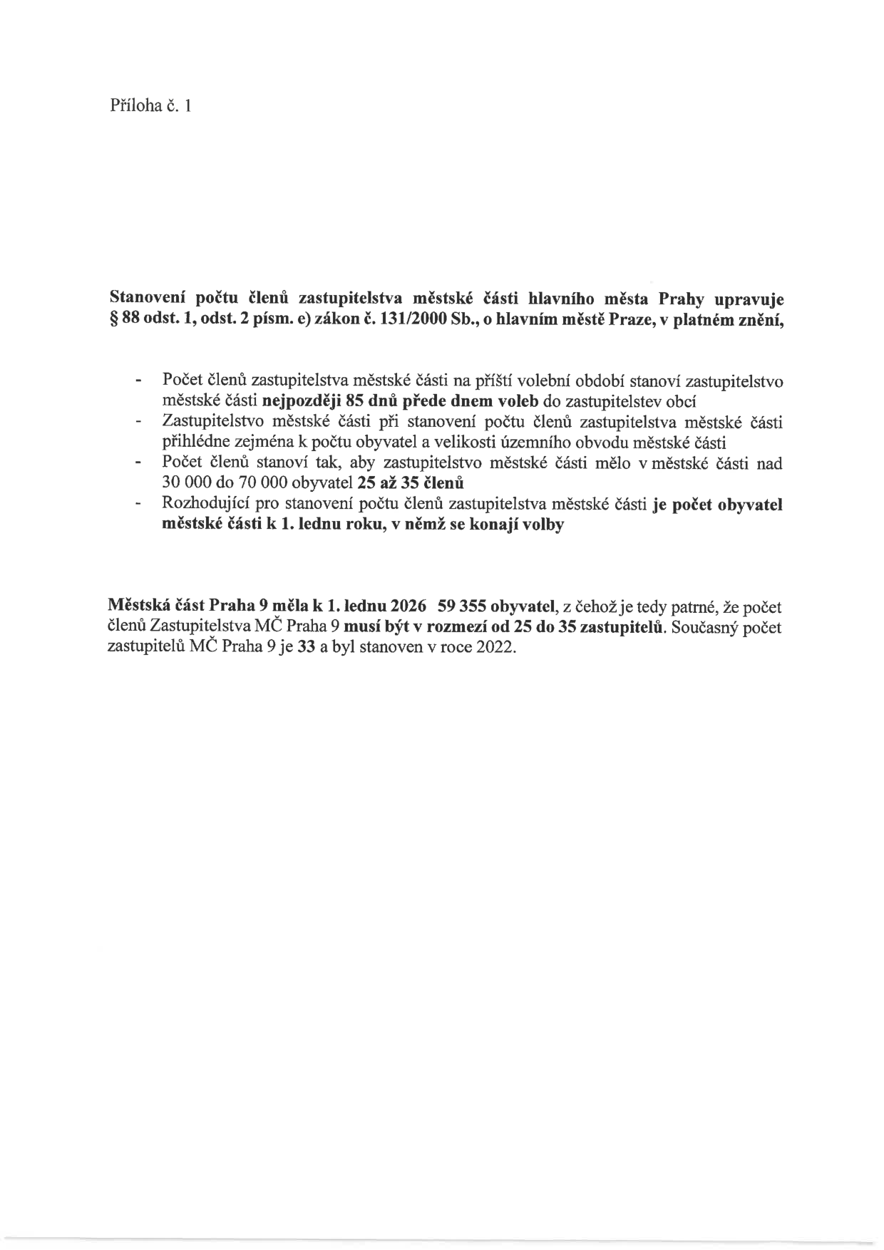 Příloha č. 1. Dokument týkající se stanovení počtu členů zastupitelstva městské části hlavního města Prahy dle zákona č. 131/2000 Sb. Pravidla: počet členů se stanovuje nejpozději 85 dní před volbami; přihlíží se k počtu obyvatel a velikosti území; pro 30 000 až 70 000 obyvatel je určeno 25 až 35 členů; rozhodující je počet obyvatel k 1. lednu roku voleb. Městská část Praha 9 měla k 1. lednu 2026 59 355 obyvatel, z čehož vyplývá rozmezí 25 až 35 zastupitelů. Současný počet zastupitelů MČ Praha 9 je 33 (stanoveno v roce 2022).