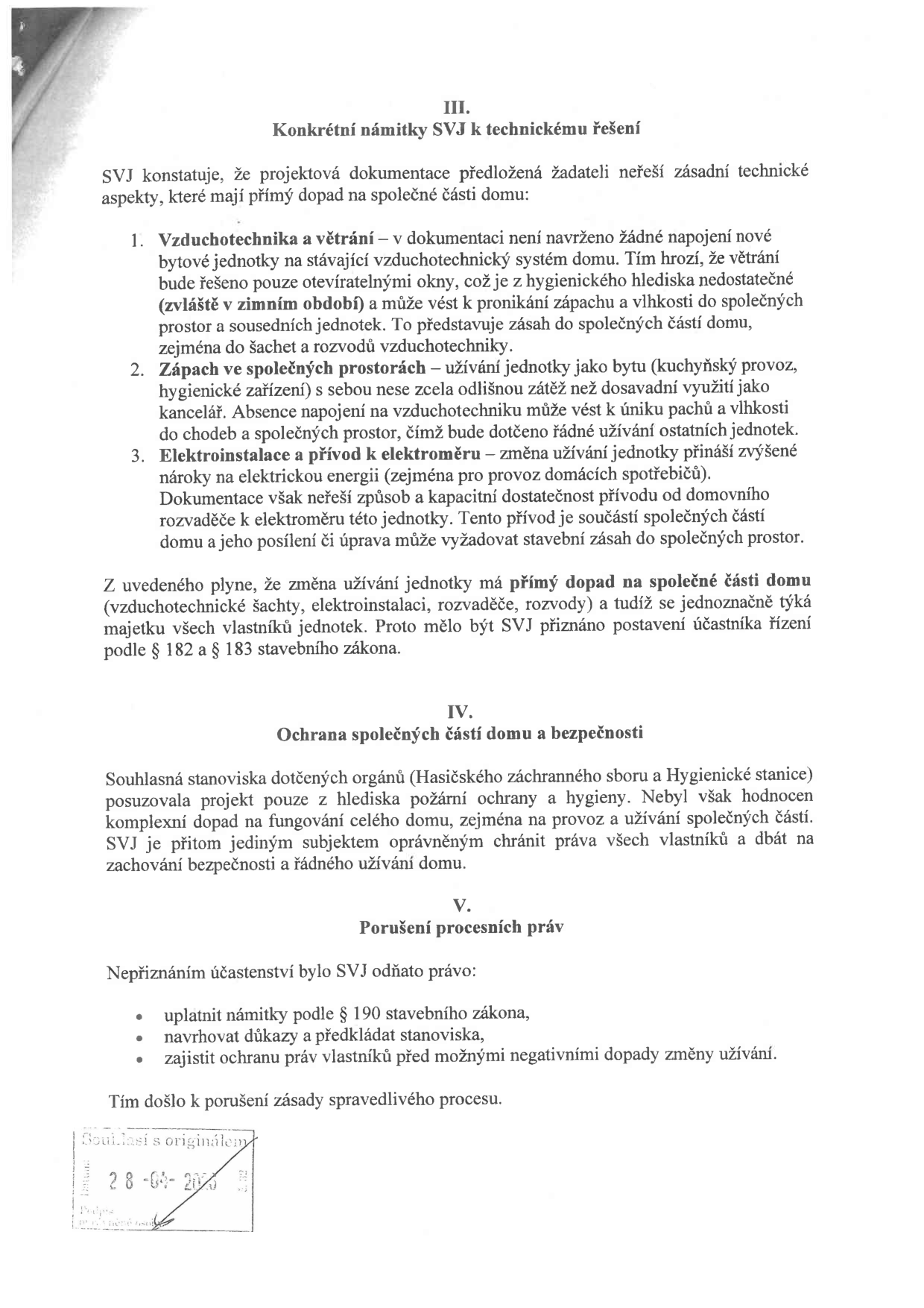 Dokument obsahuje právní námitky SVJ (Společenství vlastníků jednotek) k technickému řešení stavebního záměru. Část III. 'Konkrétní námitky SVJ k technickému řešení' uvádí: 1. Vzduchotechnika a větrání – chybějící napojení nové jednotky na systém domu, riziko zápachu a vlhkosti. 2. Zápach ve společných prostorách – změna užívání z kanceláří na byt (kuchyňský provoz) bez úpravy vzduchotechniky. 3. Elektroinstalace a přívod k elektroměru – nedostatečná kapacita přívodu pro zvýšené nároky na elektřinu. SVJ argumentuje, že změna užívání má přímý dopad na společné části domu a SVJ by mělo být účastníkem řízení dle § 182 a § 183 stavebního zákona. Část IV. 'Ochrana společných prostor domu a bezpečnosti' konstatuje, že stanoviska hasičů a hygieny neřešila komplexní dopad na provoz domu. Část V. 'Porušení procesních práv' uvádí, že nepřiznáním účastenství bylo SVJ odňato právo uplatnit námitky, navrhovat důkazy a chránit práva vlastníků. V dolní části je razítko s textem 'Souhlasí s originálem' a datem '28-04-2023'.