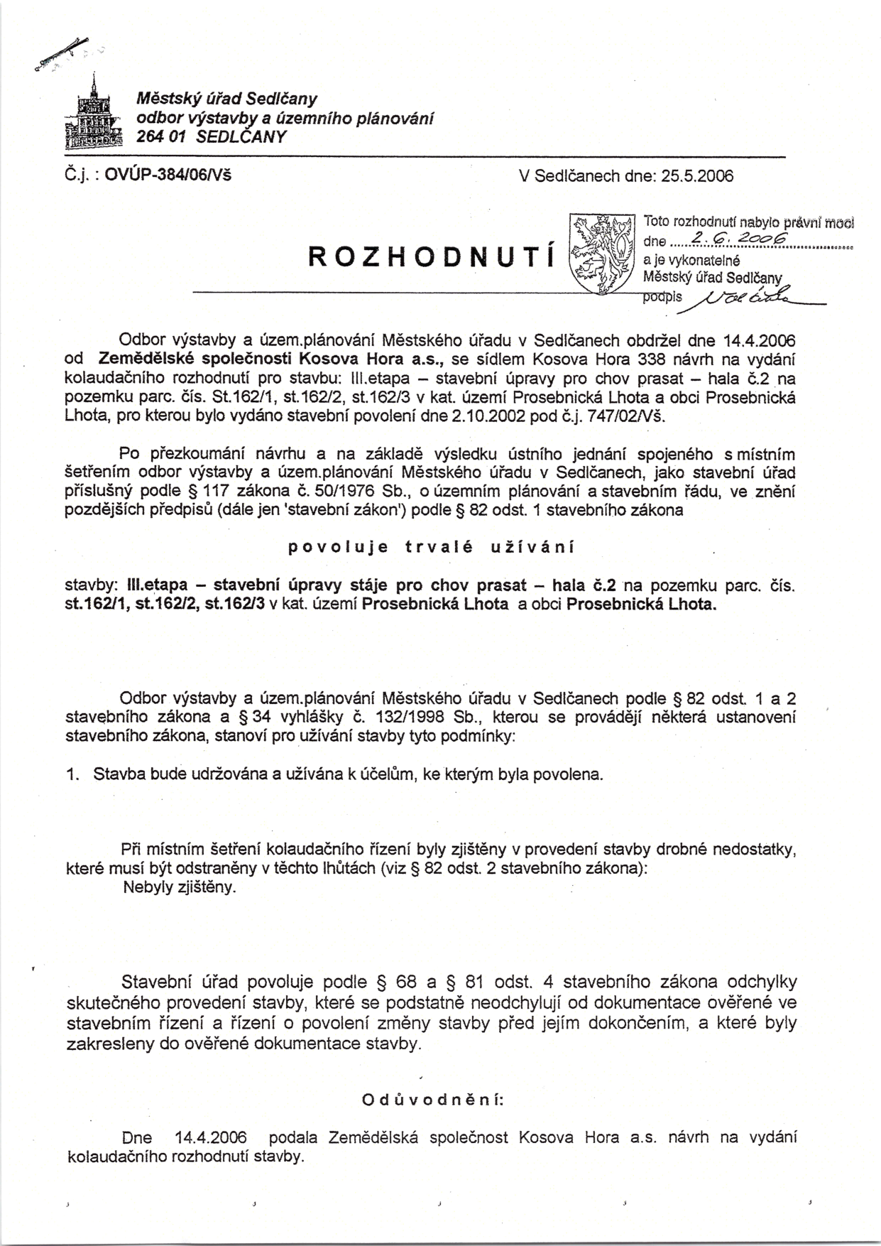 Rozhodnutí Městského úřadu Sedlčany, odbor výstavby a územního plánování, č.j. OVÚP-384/06/VŠ ze dne 25.5.2006. Předmětem je kolaudační rozhodnutí pro stavbu: III.etapa – stavební úpravy stáje pro chov prasat – hala č.2 na pozemku parc. čís. st.162/1, st.162/2, st.162/3 v kat. území Prosebnická Lhota a obci Prosebnická Lhota. Žadatel: Zemědělská společnost Kosova Hora a.s., se sídlem Kosova Hora 338. Rozhodnutí nabylo právní moci dne 2.6.2006.