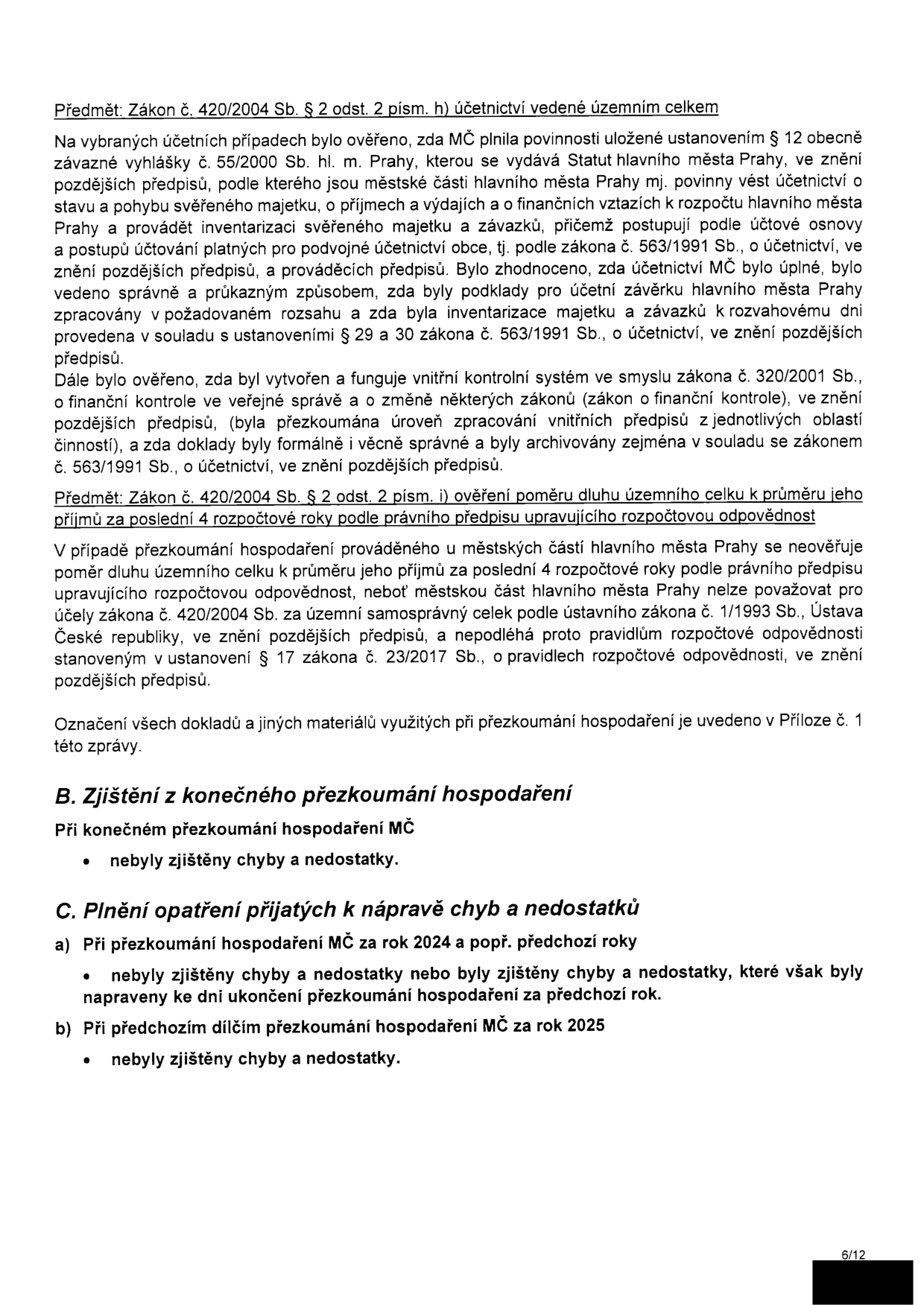 Stránka 6/12 zprávy o přezkoumání hospodaření MČ (městské části). Obsah: 1. Předmět: Zákon č. 420/2004 Sb. § 2 odst. 2 písm. h) účetnictví vedené územním celkem – ověření plnění povinností dle vyhlášky č. 55/2000 Sb. hl. m. Prahy a zákona č. 563/1991 Sb. o účetnictví, ověření vnitřního kontrolního systému dle zákona č. 320/2001 Sb. 2. Předmět: Zákon č. 420/2004 Sb. § 2 odst. 2 písm. i) ověření poměru dluhu k příjmům – konstatování, že se na MČ nevztahuje, protože není považována za územní samosprávný celek pro účely zákona č. 23/2017 Sb. 3. Část B: Zjištění z konečného přezkoumání hospodaření – nebyly zjištěny chyby a nedostatky. 4. Část C: Plnění opatření přijatých k nápravě chyb a nedostatků – a) za rok 2024 a předchozí roky: nebyly zjištěny chyby, nebo byly napraveny; b) za rok 2025: nebyly zjištěny chyby a nedostatky.