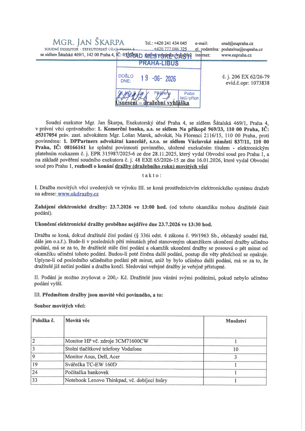 Úřední oznámení o konání elektronické dražby movitých věcí, vydané soudním exekutorem Mgr. Janem Škarpou (Exekutorský úřad Praha 4). Číslo jednací: 206 EX 62/26-79. Oprávněný: Komerční banka, a.s. Povinný: DPPartners advokátní kancelář, s.r.o. Dražba proběhne elektronicky na portálu www.okdrazby.cz. Zahájení dražby: 23.7.2026 v 13:00 hod., ukončení nejdříve 23.7.2026 v 13:30 hod. Minimální příhoz: 200 Kč. Předmětem dražby jsou movité věci: položka 2: Monitor HP vč. zdroje 3CM71600CW (1 ks), položka 3: Stolní tlačítkové telefony Vodafone (10 ks), položka 9: Monitor Asus, Dell, Acer (3 ks), položka 19: Svářečka TC-EW 160D (1 ks), položka 24: Počítačka bankovek (1 ks), položka 33: Notebook Lenovo Thinkpad, vč. dobíjecí šňůry (1 ks).