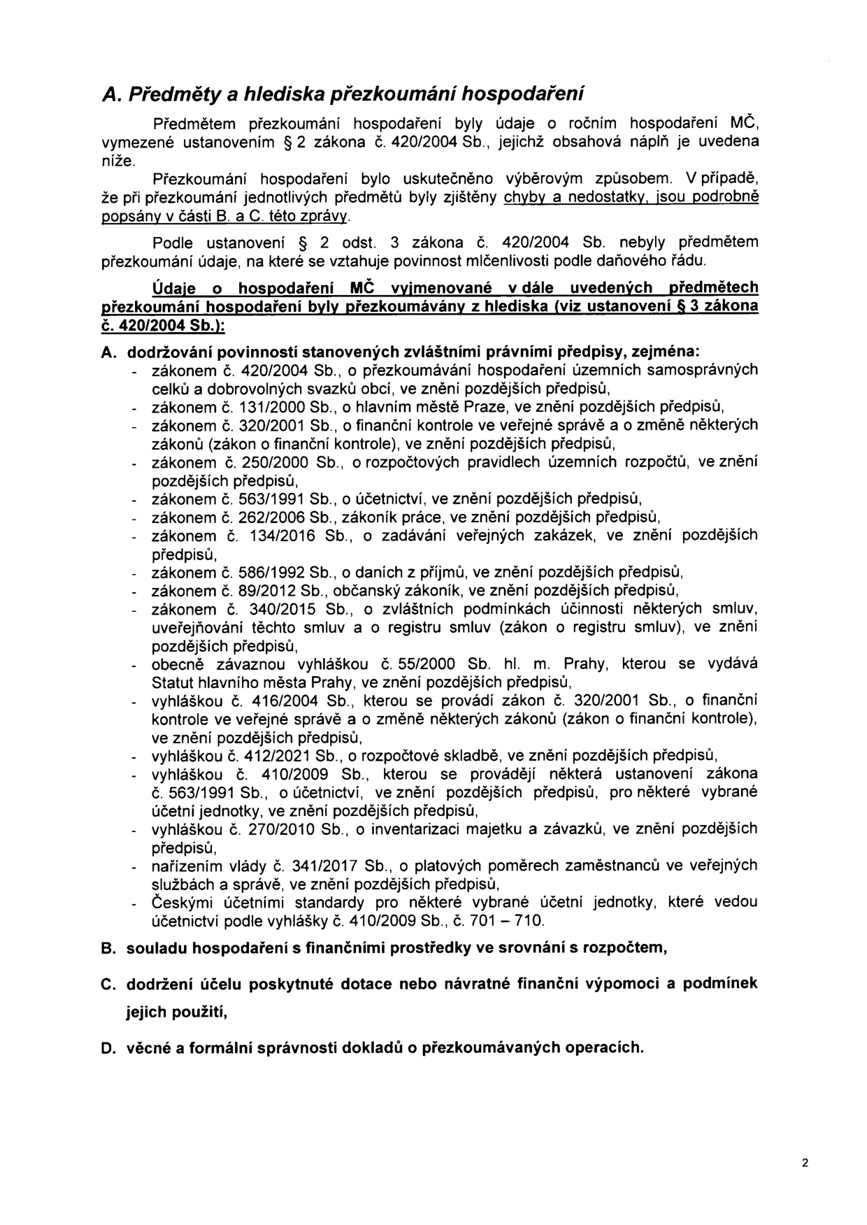 Dokument 'A. Předměty a hlediska přezkoumání hospodaření'. Obsahuje informace o přezkoumání hospodaření MČ podle zákona č. 420/2004 Sb. Seznam právních předpisů, podle kterých se přezkoumání provádí: zákon č. 420/2004 Sb., zákon č. 131/2000 Sb., zákon č. 320/2001 Sb., zákon č. 250/2000 Sb., zákon č. 563/1991 Sb., zákon č. 262/2006 Sb., zákon č. 134/2016 Sb., zákon č. 586/1992 Sb., zákon č. 89/2012 Sb., zákon č. 340/2015 Sb., obecně závazná vyhláška č. 55/2000 Sb. hl. m. Prahy, vyhláška č. 416/2004 Sb., vyhláška č. 412/2021 Sb., vyhláška č. 410/2009 Sb., vyhláška č. 270/2010 Sb., nařízení vlády č. 341/2017 Sb. a České účetní standardy. Dále jsou uvedeny body B (soulad hospodaření s finančními prostředky), C (dodržení účelu dotace) a D (věcná a formální správnost dokladů).