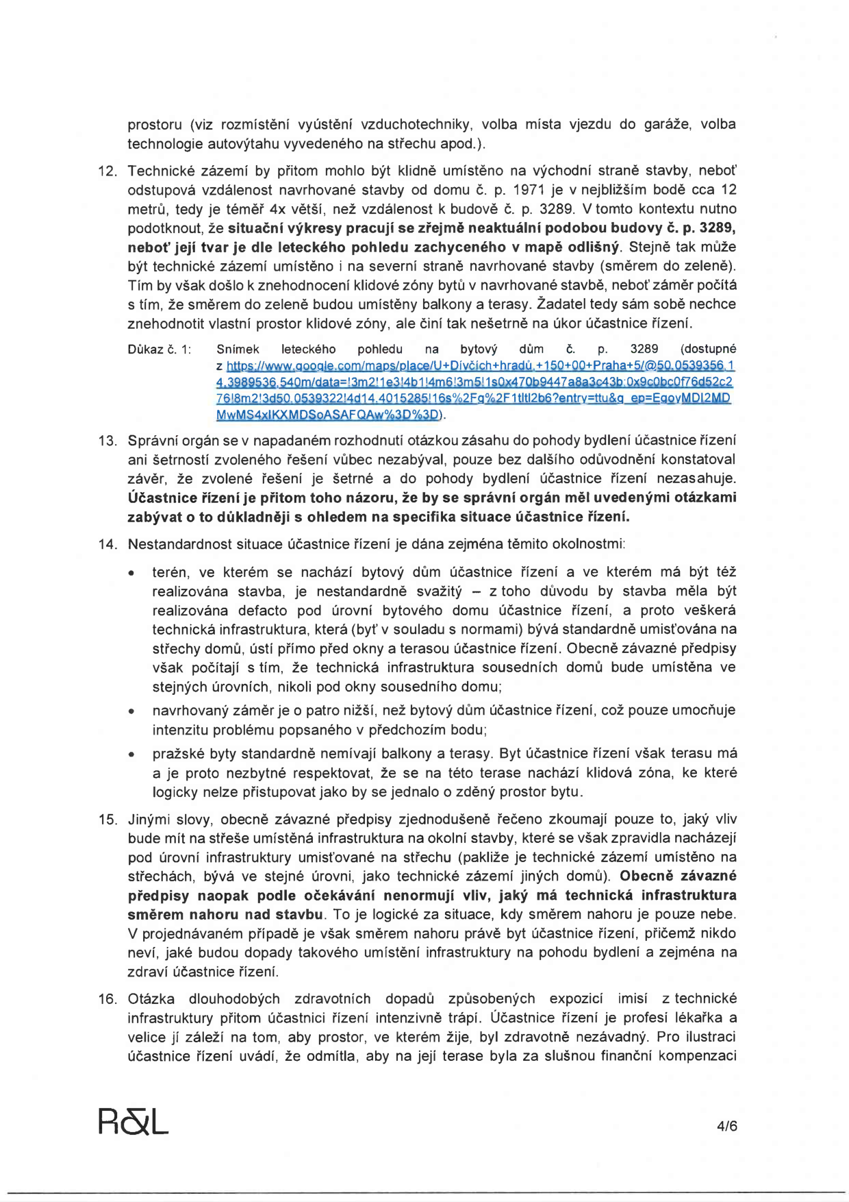 Strana 4/6 právního dokumentu obsahující body 12 až 16. Obsah se týká námitek účastnice řízení proti umístění technického zázemí stavby v blízkosti jejího bytového domu (č. p. 3289). Hlavní body: 12. Návrh na umístění technického zázemí na východní nebo severní stranu stavby, odkaz na letecký snímek (Google Maps). 13. Kritika správního orgánu za nedostatečné posouzení vlivu na pohodu bydlení. 14. Argumentace nestandardní situací: svažitý terén, technická infrastruktura umístěná v úrovni terasy účastnice, nikoliv na střeše jako u sousedních domů. 15. Rozbor obecně závazných předpisů, které předpokládají umístění infrastruktury na střechách, zatímco zde je umístěna směrem k obytným prostorům. 16. Obavy z dlouhodobých zdravotních dopadů imisí z technické infrastruktury, účastnice řízení je lékařka a odmítla finanční kompenzaci za znehodnocení terasy.