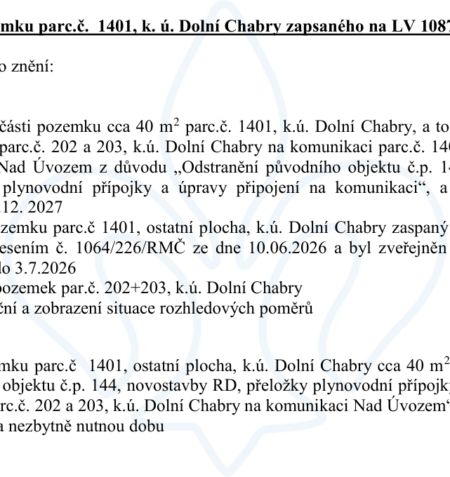 Výňatek z úředního dokumentu týkajícího se pozemku parc. č. 1401, k. ú. Dolní Chabry, zapsaného na LV 1087. Dokument se týká pronájmu části pozemku o rozloze cca 40 m² pro účely odstranění původního objektu č.p. 144, novostavby rodinného domu, přeložky plynovodní přípojky a úpravy připojení na komunikaci parc. č. 1401/1 (ulice Nad Úvozem) pro pozemky parc. č. 202 a 203, k. ú. Dolní Chabry. Uvedené datum ukončení je 31. 12. 2027. Zmiňuje se usnesení č. 1064/226/RMČ ze dne 10. 06. 2026, zveřejněné dne 03. 07. 2026. Dokument dále zmiňuje nutnost doložení situace rozhledových poměrů.