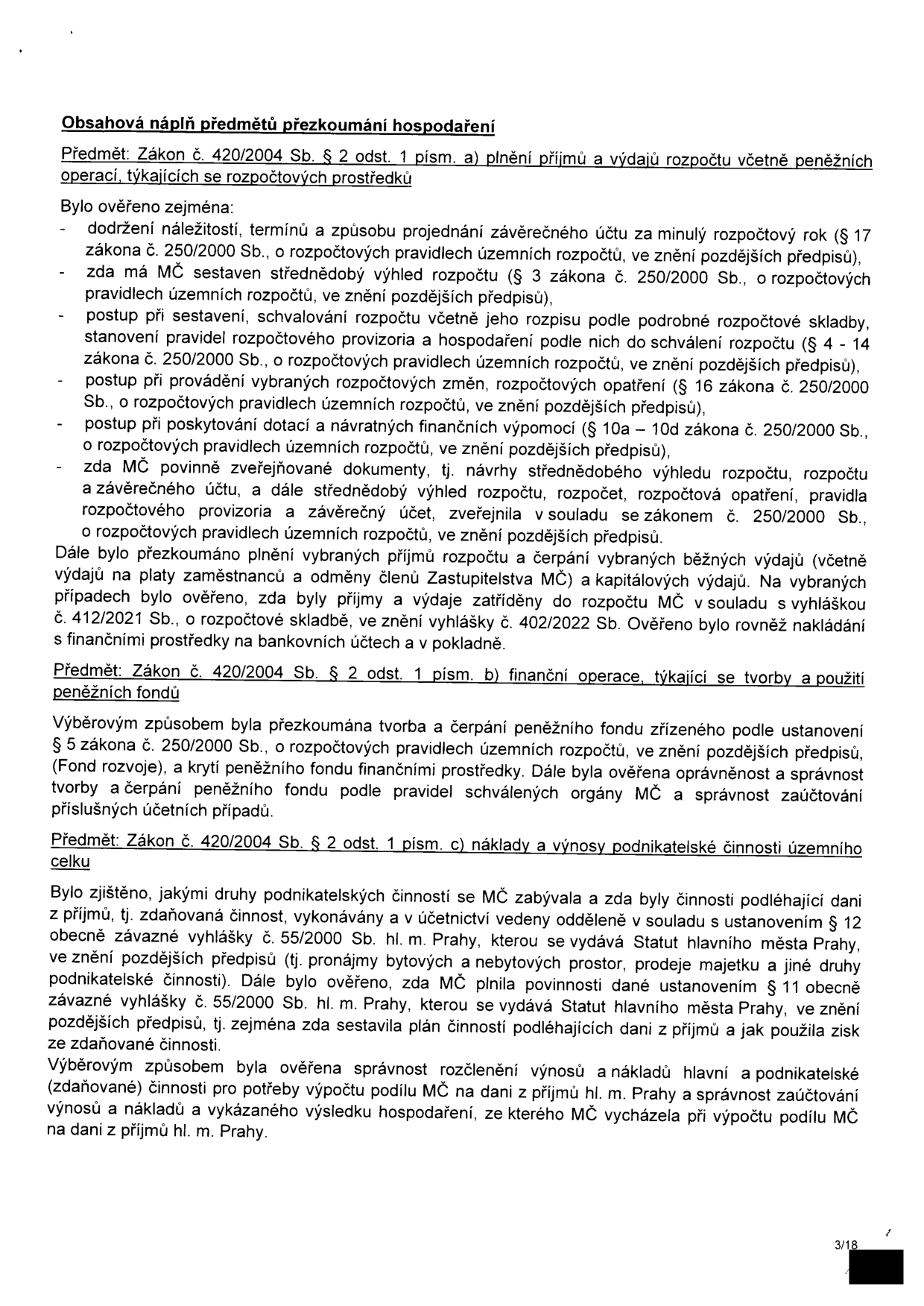 Obsahová náplň předmětu přezkoumání hospodaření. Předmět: Zákon č. 420/2004 Sb. § 2 odst. 1 písm. a) plnění příjmů a výdajů rozpočtu včetně peněžních operací, týkajících se rozpočtových prostředků. Bylo ověřeno: dodržení náležitostí, termínů a způsobu projednání závěrečného účtu; sestavení střednědobého výhledu rozpočtu; postup při sestavení a schvalování rozpočtu; postup při provádění rozpočtových změn; postup při poskytování dotací a návratných finančních výpomocí; zveřejňování dokumentů (návrh střednědobého výhledu, rozpočet, závěrečný účet atd.). Dále ověřeno plnění vybraných příjmů a čerpání výdajů, zatřídění do rozpočtové skladby dle vyhlášky č. 412/2021 Sb. a nakládání s prostředky na účtech. Předmět: Zákon č. 420/2004 Sb. § 2 odst. 1 písm. b) finanční operace, týkající se tvorby a použití peněžních fondů. Ověřena tvorba a čerpání fondu rozvoje dle § 5 zákona č. 250/2000 Sb. a správnost zaúčtování. Předmět: Zákon č. 420/2004 Sb. § 2 odst. 1 písm. c) náklady a výnosy podnikatelské činnosti územního celku. Ověřeno, zda byly činnosti podléhající dani z příjmů vedeny odděleně v souladu s § 12 vyhlášky č. 55/2000 Sb. hl. m. Prahy, plnění povinností dle § 11 téže vyhlášky (plán činností, použití zisku) a správnost rozčlenění výnosů a nákladů pro výpočet podílu MČ na dani z příjmů hl. m. Prahy.