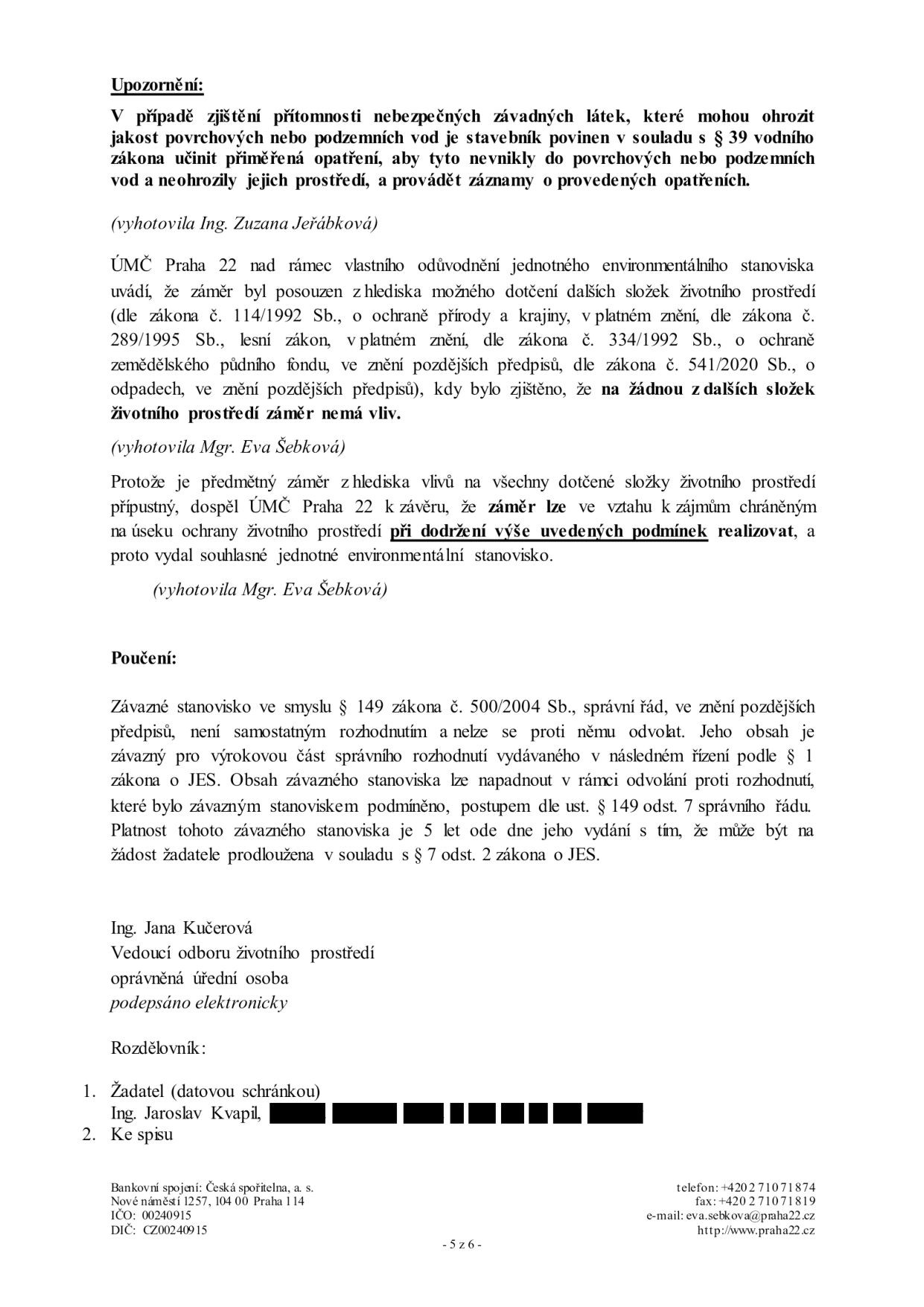 Úřední dokument (strana 5 z 6) obsahující upozornění a poučení k environmentálnímu stanovisku. Upozornění: V případě zjištění přítomnosti nebezpečných závadných látek je stavebník povinen učinit opatření dle § 39 vodního zákona. Vyjádření ÚMČ Praha 22: záměr byl posouzen z hlediska vlivu na složky životního prostředí (dle zákonů č. 114/1992 Sb., 289/1995 Sb., 334/1992 Sb., 541/2020 Sb.) a bylo zjištěno, že záměr nemá vliv na žádnou z dalších složek životního prostředí. Závěr: záměr je přípustný při dodržení podmínek. Poučení: Závazné stanovisko dle § 149 zákona č. 500/2004 Sb., není samostatným rozhodnutím, platnost 5 let. Podepsáno: Ing. Jana Kučerová, vedoucí odboru životního prostředí. Rozdělovník: 1. Žadatel Ing. Jaroslav Kvapil, 2. Ke spisu. Kontaktní údaje: ÚMČ Praha 22, Nové náměstí 1257, 104 00 Praha 114, tel: +420 271 071 874, fax: +420 271 071 819, e-mail: eva.sebkova@praha22.cz, web: http://www.praha22.cz