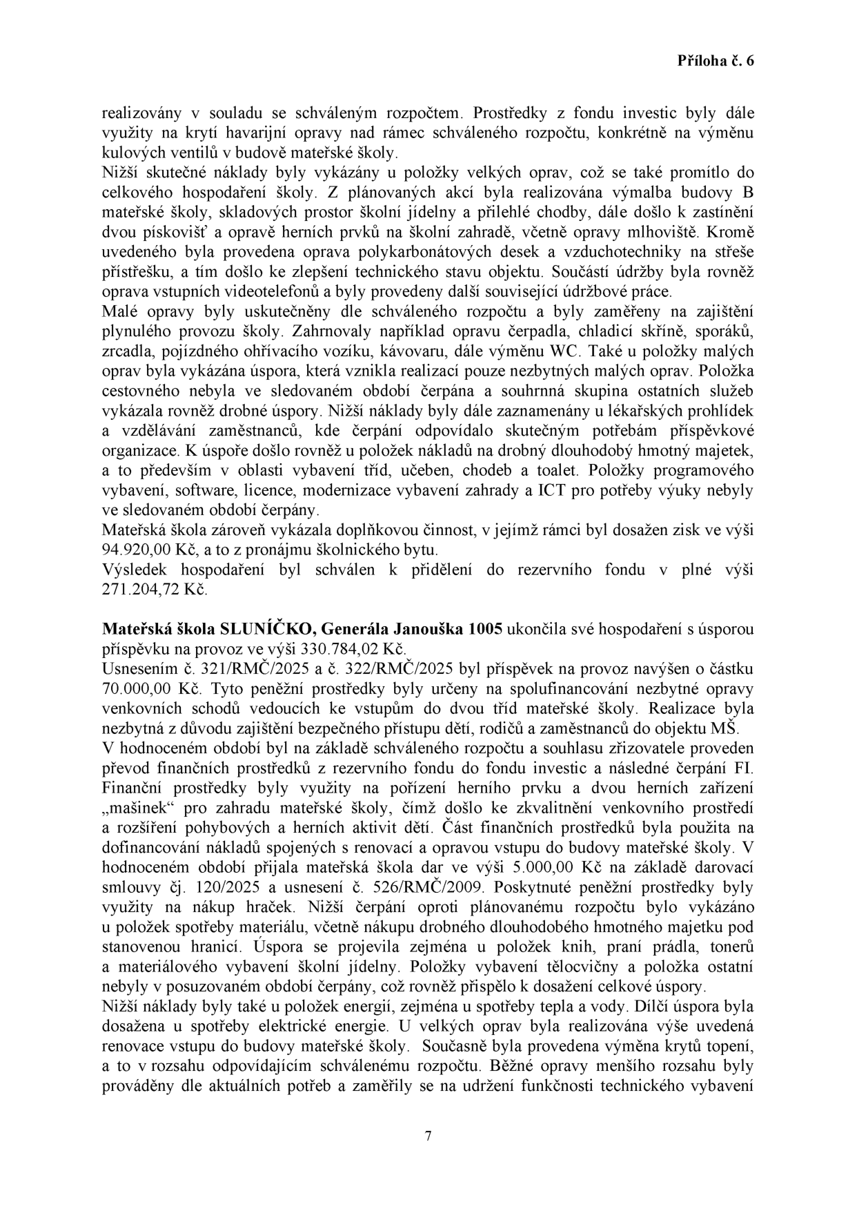 Text dokumentu (Příloha č. 6) popisující hospodaření mateřské školy. Obsahuje informace o realizovaných opravách (výměna ventilů, výmalba, opravy pískovišť, vzduchotechniky, videotelefonů, čerpadel, spotřebičů), úsporách v rozpočtu, doplňkové činnosti a hospodaření Mateřské školy SLUNÍČKO, Generála Janouška 1005. Uvádí konkrétní částky: zisk z doplňkové činnosti 94.920,00 Kč, příděl do rezervního fondu 271.204,72 Kč, úspora příspěvku na provoz 330.784,02 Kč, navýšení příspěvku usnesením č. 321/RMČ/2025 a 322/RMČ/2025 o 70.000,00 Kč, dar 5.000,00 Kč dle smlouvy čj. 120/2025 a usnesení č. 526/RMČ/2009.