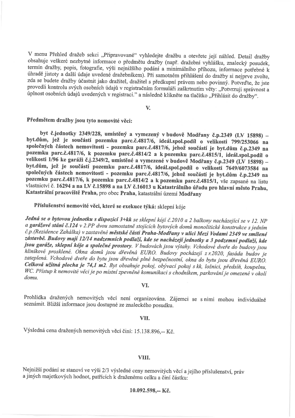 Úřední oznámení o dražbě nemovitosti. V. Předmět dražby: byt č. 2349/228 v budově Modřany č.p. 2349 (LV 15898) s podíly na pozemcích parc.č. 4817/6, 4814/2 a 4815/1. Příslušenství: sklepní kóje. Popis: byt 3+kk, 74,1 m2, 12. NP, garážové stání č. 124 v 2. PP, novostavba z roku 2020 (Rezidence Zahálka, ulice Mezi Vodami, Praha-Modřany). VI. Prohlídka není organizována. VII. Výsledná cena: 15.138.896 Kč. VIII. Nejnižší podání: 10.092.598 Kč.