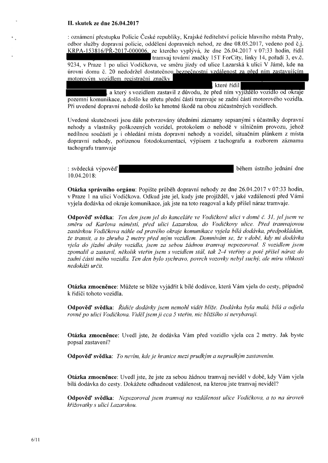 Úřední dokument popisující dopravní nehodu ze dne 26.04.2017 v 07:33 v Praze 1, ulice Vodičkova. Dokument obsahuje: 1. Popis skutku: Tramvaj 15T ForCity (linka 14, ev.č. 9234) nedodržela bezpečnou vzdálenost za zastavujícím vozidlem, což vedlo ke střetu. 2. Svědecká výpověď ze dne 10.04.2018: Svědek popisuje, že jel ve Vodičkově ulici (dům č. 31), když mu do cesty z pravého okraje vozovky vjela bílá dodávka (pravděpodobně značky Transit). Svědek zpomalil a zastavil, po 2-4 sekundách došlo k nárazu tramvaje do zadní části jeho vozidla. Svědek uvedl, že řidiče dodávky neviděl blíže a dodávka odjela rovně po Vodičkově ulici. Svědek dále uvedl, že tramvaj za sebou v době vjezdu dodávky neviděl (až k úrovni křižovatky s Lazarskou).