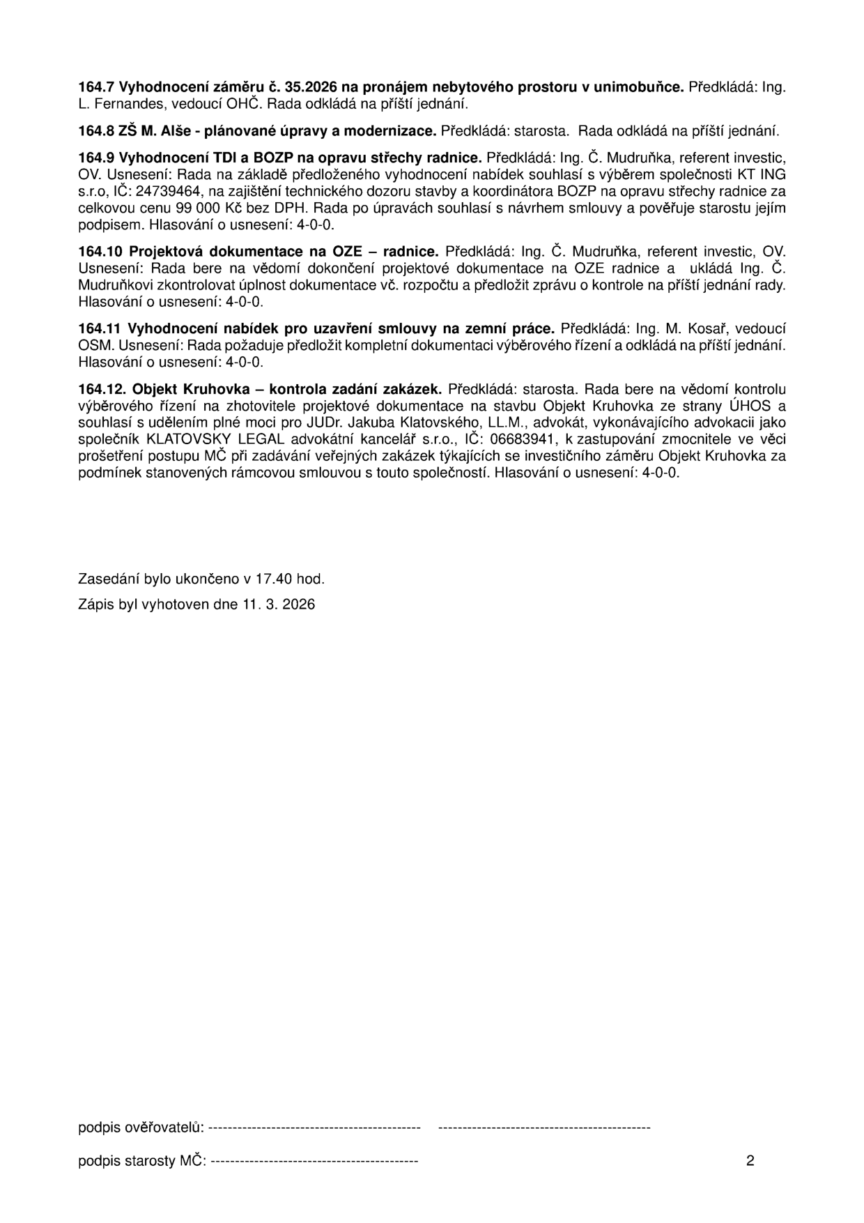 Zápis z jednání rady (strana 2): 164.7 Vyhodnocení záměru č. 35.2026 na pronájem nebytového prostoru v unimobuňce – odloženo. 164.8 ZŠ M. Alše – plánované úpravy a modernizace – odloženo. 164.9 Vyhodnocení TDI a BOZP na opravu střechy radnice – schváleno s KT ING s.r.o., IČ: 24739464, cena 99 000 Kč bez DPH. 164.10 Projektová dokumentace na OZE – radnice – uložena kontrola. 164.11 Vyhodnocení nabídek pro uzavření smlouvy na zemní práce – odloženo. 164.12 Objekt Kruhovka – kontrola zadání zakázek, schváleno zastupování JUDr. Jakubem Klatovským, LL.M. (KLATOVSKÝ LEGAL advokátní kancelář s.r.o., IČ: 06683941). Zasedání ukončeno v 17.40 hod., zápis vyhotoven 11. 3. 2026.