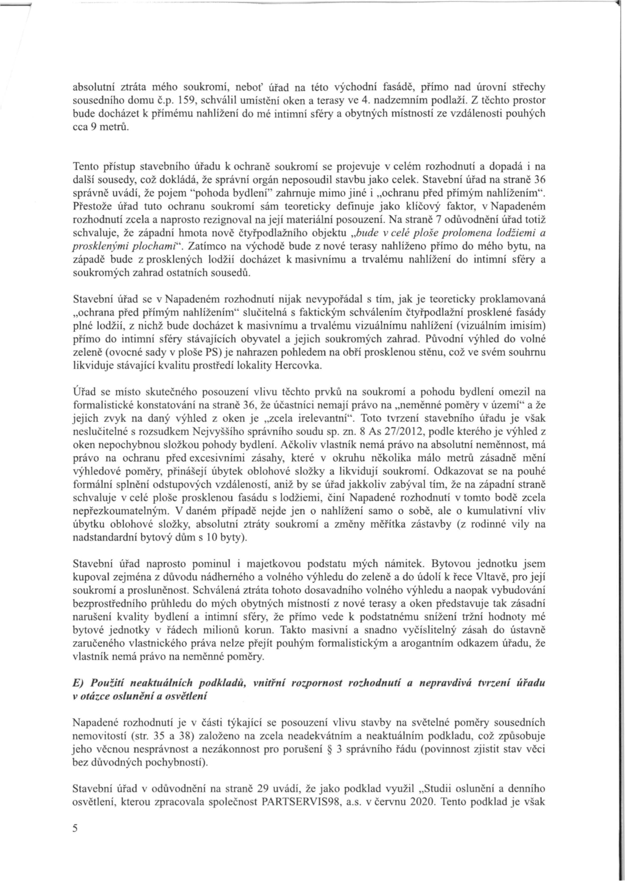 Strana 5 odvolání proti rozhodnutí stavebního úřadu. Obsah: Stěžovatel namítá absolutní ztrátu soukromí kvůli oknům a terasám na východní fasádě sousedního domu č.p. 159, které umožňují přímý pohled do jeho obytných prostor ze vzdálenosti cca 9 metrů. Kritizuje stavební úřad za formální přístup a ignorování vlivu stavby na soukromí a pohodu bydlení, přičemž odkazuje na judikát Nejvyššího správního soudu sp. zn. 8 As 27/2012. Dále uvádí, že stavba znehodnocuje jeho bytovou jednotku tím, že ruší výhled do zeleně a údolí Vltavy. V sekci E stěžovatel napadá použití neaktuálních podkladů (Studie oslunění a denního osvětlení od společnosti PARTSERVIS98, a.s. z června 2020) pro posouzení světelných poměrů, což považuje za porušení § 3 správního řádu.