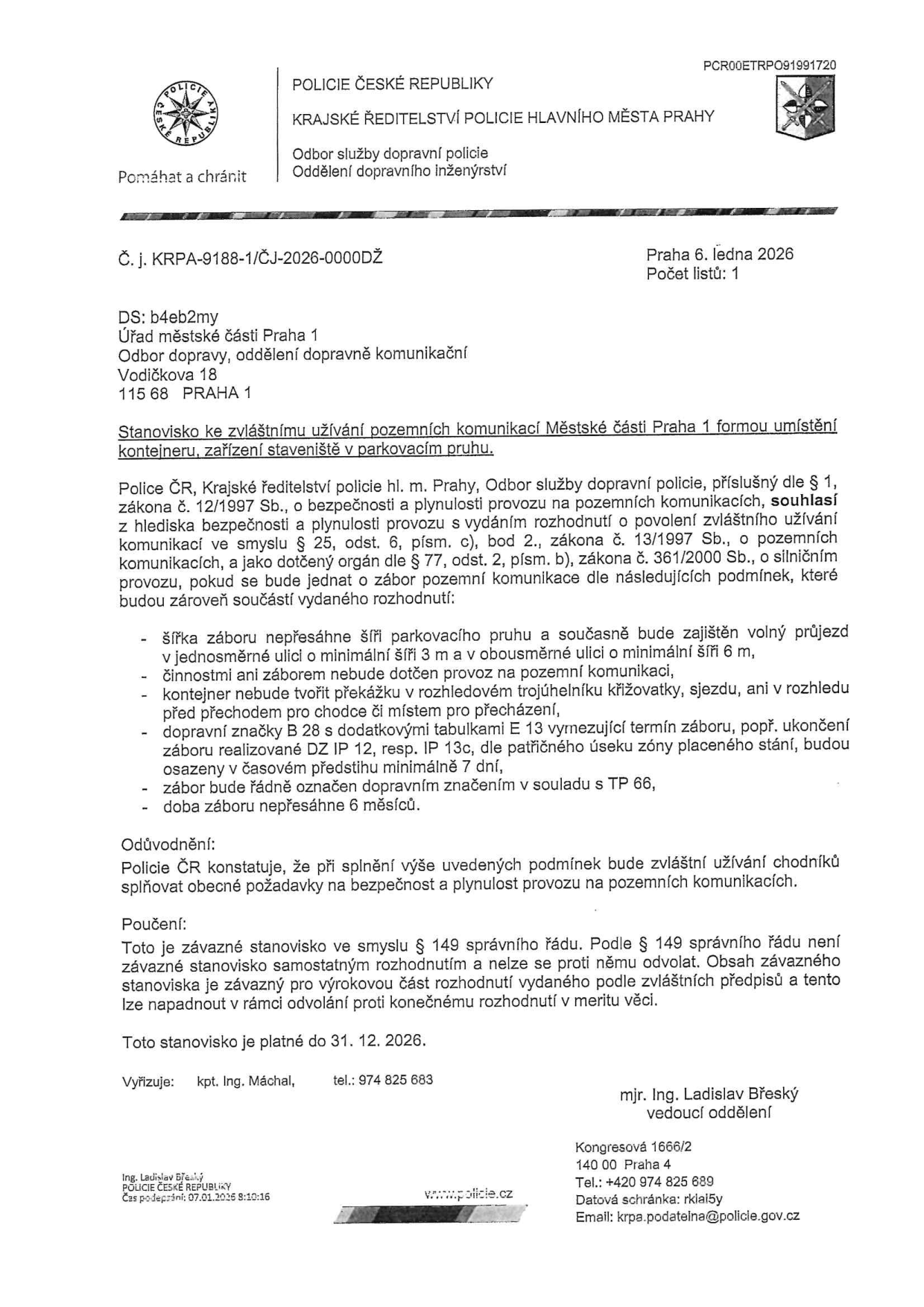 Dokument Policie ČR, Krajské ředitelství policie hlavního města Prahy, č. j. KRPA-9188-1/ČJ-2026-0000D2 ze dne 6. ledna 2026. Jedná se o stanovisko ke zvláštnímu užívání pozemních komunikací v Městské části Praha 1 formou umístění kontejneru nebo zařízení staveniště v parkovacím pruhu. Stanovisko vydal kpt. Ing. Máchal a podepsal mjr. Ing. Ladislav Břeský. Podmínky zahrnují šířku záboru, zachování průjezdu (3 m v jednosměrné, 6 m v obousměrné ulici), neovlivnění provozu, umístění mimo rozhledové trojúhelníky, řádné dopravní značení (B 28, E 13, IP 12/13c) a maximální dobu trvání 6 měsíců. Stanovisko je platné do 31. 12. 2026. Kontakt pro dotazy: 974 825 683.