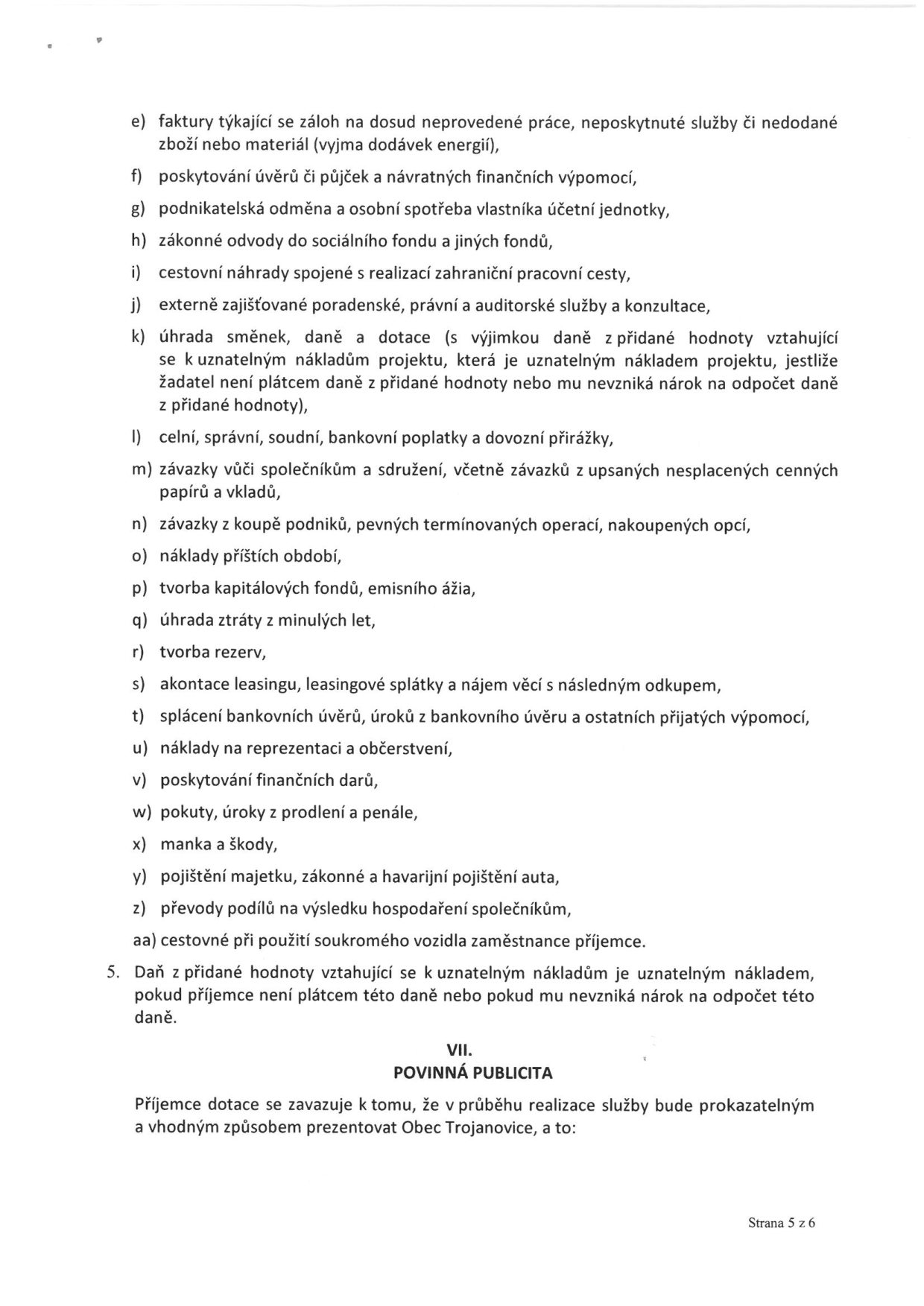 Seznam neuznatelných nákladů projektu (pokračování): e) faktury za zálohy na neprovedené práce/služby, f) úvěry a půjčky, g) podnikatelská odměna a osobní spotřeba, h) zákonné odvody do fondů, i) cestovní náhrady za zahraniční cesty, j) externí poradenství, k) úhrada směnek, daní a dotací (s výjimkou DPH u neplátců), l) celní, správní, soudní poplatky a dovozní přirážky, m) závazky vůči společníkům, n) závazky z koupě podniků a opcí, o) náklady příštích období, p) tvorba kapitálových fondů, q) úhrada ztráty z minulých let, r) tvorba rezerv, s) leasing, t) splácení úvěrů a úroků, u) reprezentace a občerstvení, v) finanční dary, w) pokuty a penále, x) manka a škody, y) pojištění majetku, z) převody podílů na výsledku hospodaření, aa) cestovné při použití soukromého vozidla. Bod 5: DPH je uznatelným nákladem, pokud příjemce není plátcem. Část VII: POVINNÁ PUBLICITA - příjemce dotace se zavazuje prezentovat Obec Trojanovice.