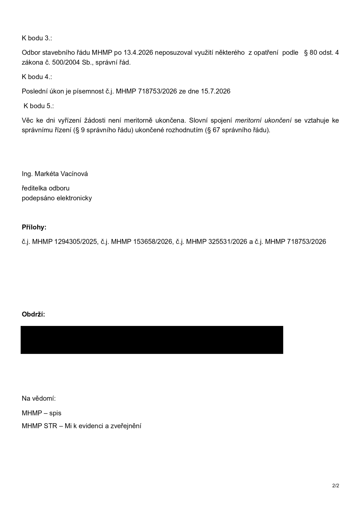 Úřední sdělení Odboru stavebního řádu MHMP. K bodu 3: Odbor stavebního řádu MHMP po 13.4.2026 neposuzoval využití některého z opatření podle § 80 odst. 4 zákona č. 500/2004 Sb., správní řád. K bodu 4: Poslední úkon je písemnost č.j. MHMP 718753/2026 ze dne 15.7.2026. K bodu 5: Věc ke dni vyřízení žádosti není meritorně ukončena. Slovní spojení meritorní ukončení se vztahuje ke správnímu řízení (§ 9 správního řádu) ukončené rozhodnutím (§ 67 správního řádu). Podepsáno: Ing. Markéta Vacínová, ředitelka odboru. Přílohy: č.j. MHMP 1294305/2025, č.j. MHMP 153658/2026, č.j. MHMP 325531/2026 a č.j. MHMP 718753/2026.