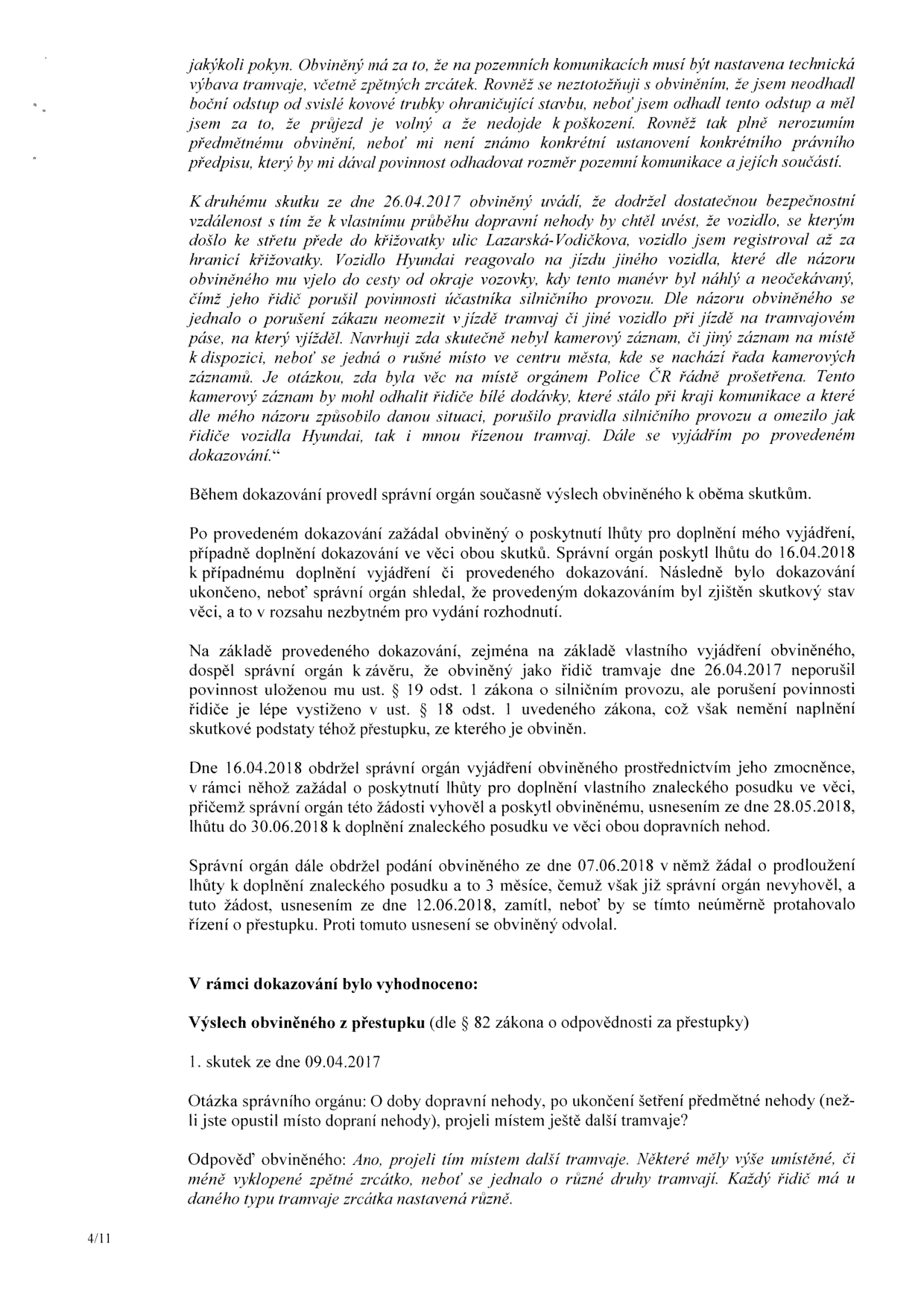 Stránka 4/11 úředního dokumentu týkajícího se přestupkového řízení. Obsah zahrnuje: 1) Vyjádření obviněného k nehodě ze dne 26.04.2017 (vzdálenost, manévr vozidla Hyundai, návrh na prověření kamerových záznamů). 2) Průběh dokazování: správní orgán konstatoval, že obviněný neporušil § 19 odst. 1 zákona o silničním provozu, ale § 18 odst. 1. 3) Procesní úkony: žádosti o prodloužení lhůt pro znalecké posudky (zamítnutí žádosti ze dne 07.06.2018). 4) Výslech obviněného k přestupku ze dne 09.04.2017: otázka správního orgánu, zda místem projely další tramvaje, a odpověď obviněného o různorodosti nastavení zpětných zrcátek u různých typů tramvají.