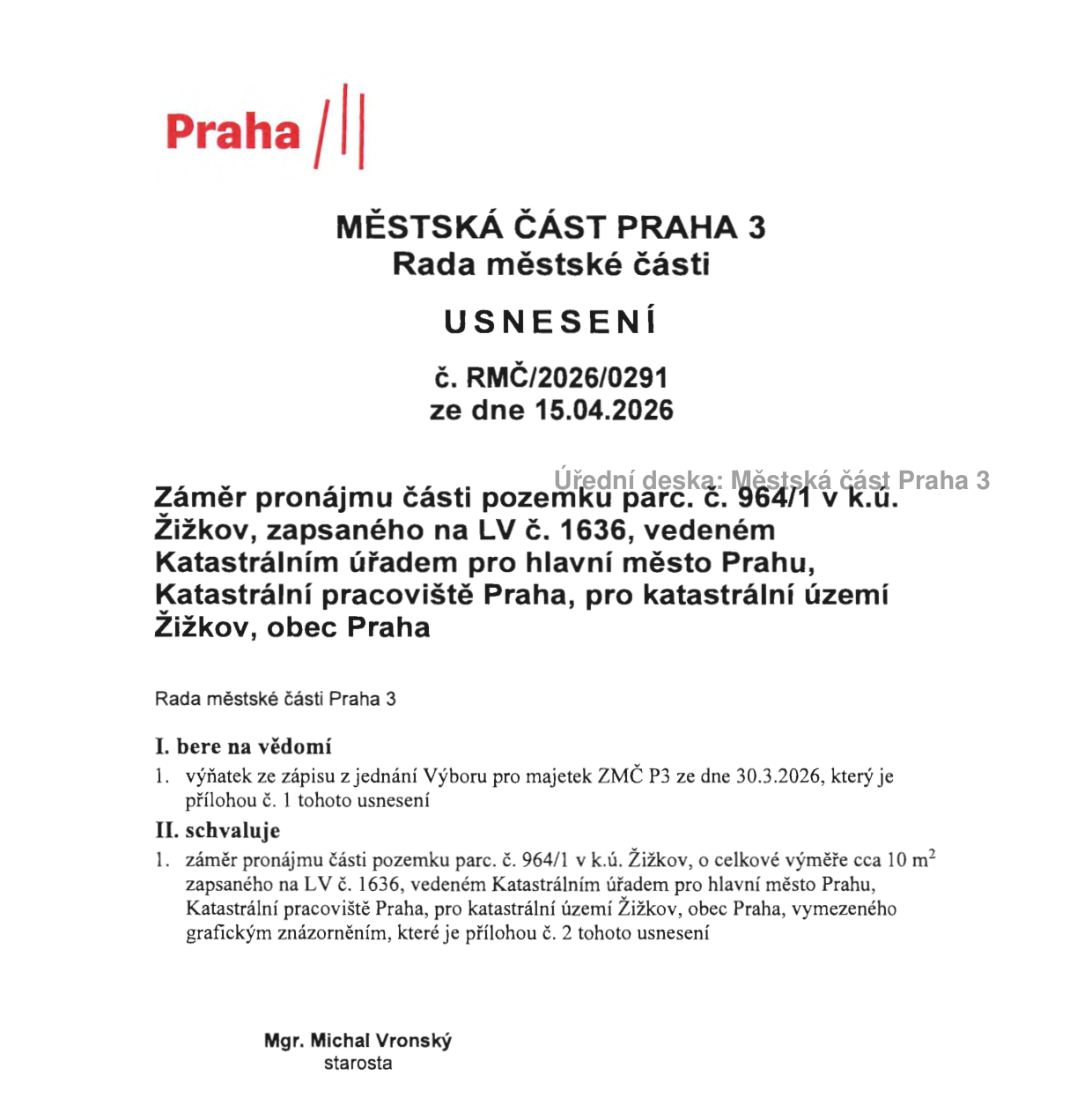 Městská část Praha 3, Rada městské části, Usnesení č. RMČ/2026/0291 ze dne 15.04.2026. Předmět: Záměr pronájmu části pozemku parc. č. 964/1 v k.ú. Žižkov, zapsaného na LV č. 1636, vedeném Katastrálním úřadem pro hlavní město Prahu, Katastrální pracoviště Praha, pro katastrální území Žižkov, obec Praha. Rada městské části Praha 3 bere na vědomí výňatek ze zápisu z jednání Výboru pro majetek ZMČ P3 ze dne 30.3.2026 a schvaluje záměr pronájmu části pozemku parc. č. 964/1 v k.ú. Žižkov o celkové výměře cca 10 m2, vymezeného grafickým znázorněním v příloze. Podepsán starosta Mgr. Michal Vronský.