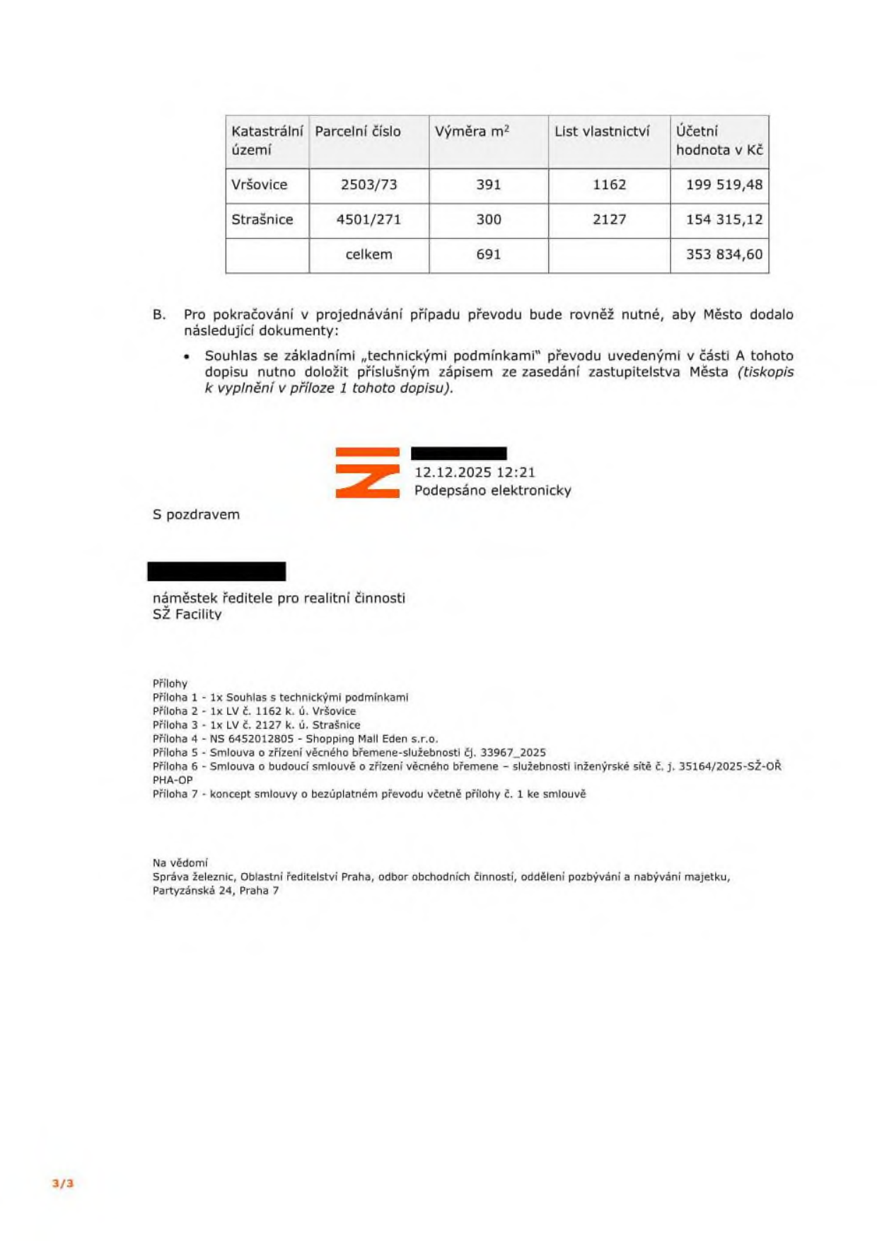 Tabulka s přehledem nemovitostí: 1. Katastrální území: Vršovice, Parcelní číslo: 2503/73, Výměra: 391 m², List vlastnictví: 1162, Účetní hodnota: 199 519,48 Kč. 2. Katastrální území: Strašnice, Parcelní číslo: 4501/271, Výměra: 300 m², List vlastnictví: 2127, Účetní hodnota: 154 315,12 Kč. Celkem: 691 m², 353 834,60 Kč. Text dokumentu: B. Pro pokračování v projednávání případu převodu bude rovněž nutné, aby Město dodalo následující dokumenty: Souhlas se základními „technickými podmínkami“ převodu uvedenými v části A tohoto dopisu nutno doložit příslušným zápisem ze zasedání zastupitelstva Města (tiskopis k vyplnění v příloze 1 tohoto dopisu). Datum: 12.12.2025 12:21. Podepsáno elektronicky. Funkce: náměstek ředitele pro realitní činnosti, SŽ Facility. Seznam příloh: 1 - Souhlas s technickými podmínkami, 2 - LV č. 1162 k. ú. Vršovice, 3 - LV č. 2127 k. ú. Strašnice, 4 - NS 6452012805 - Shopping Mall Eden s.r.o., 5 - Smlouva o zřízení věcného břemene-služebnosti čj. 33967_2025, 6 - Smlouva o budoucí smlouvě o zřízení věcného břemene – služebnosti inženýrské sítě č. j. 35164/2025-SŽ-OŘ PHA-OP, 7 - koncept smlouvy o bezúplatném převodu včetně přílohy č. 1 ke smlouvě. Adresa: Správa železnic, Oblastní ředitelství Praha, odbor obchodních činností, oddělení pozbývání a nabývání majetku, Partyzánská 24, Praha 7.