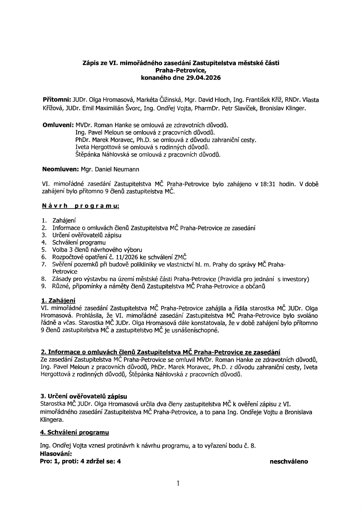 Zápis ze VI. mimořádného zasedání Zastupitelstva městské části Praha-Petrovice, konaného dne 29.04.2026. Přítomni: JUDr. Olga Hromasová, Markéta Čižinská, Mgr. David Hloch, Ing. František Kříž, RNDr. Vlasta Křížová, JUDr. Emil Maximilián Švorc, Ing. Ondřej Vojta, PharmDr. Petr Slavíček, Bronislav Klinger. Omluveni: MVDr. Roman Hanke, Ing. Pavel Meloun, PhDr. Marek Moravec, Ph.D., Iveta Hergottová, Štěpánka Náhlovská. Neomluven: Mgr. Daniel Neumann. Zasedání zahájeno v 18:31 hodin, přítomno 9 členů. Program: 1. Zahájení, 2. Informace o omluvách, 3. Určení ověřovatelů zápisu, 4. Schválení programu, 5. Volba 3 členů návrhového výboru, 6. Rozpočtové opatření č. 11/2026, 7. Svěření pozemků při budově polikliniky, 8. Zásady pro výstavbu na území MČ Praha-Petrovice, 9. Různé. Průběh: Zasedání zahájila starostka JUDr. Olga Hromasová. Ověřovateli zápisu určeni Ing. Ondřej Vojta a Bronislav Klinger. Hlasování o vyřazení bodu č. 8: pro 1, proti 4, zdržel se 4 – neschváleno.