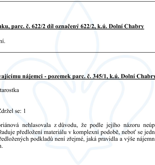 Výňatek z úředního zápisu: 1) '...ku, parc. č. 622/2 díl označený 622/2, k.ú. Dolní Chabry'. 2) '...vajícímu nájemci - pozemek parc. č. 345/1, k.ú. Dolní Chabry'. 3) 'starostka'. 4) 'Zdržel se: 1'. 5) '...riánová nehlasovala z důvodu, že podle jejího názoru neúplné... vyžaduje předložení materiálu v komplexní podobě, neboť se jedná... předložených podkladů není zřejmé, jaká pravidla a výše nájemného...'.