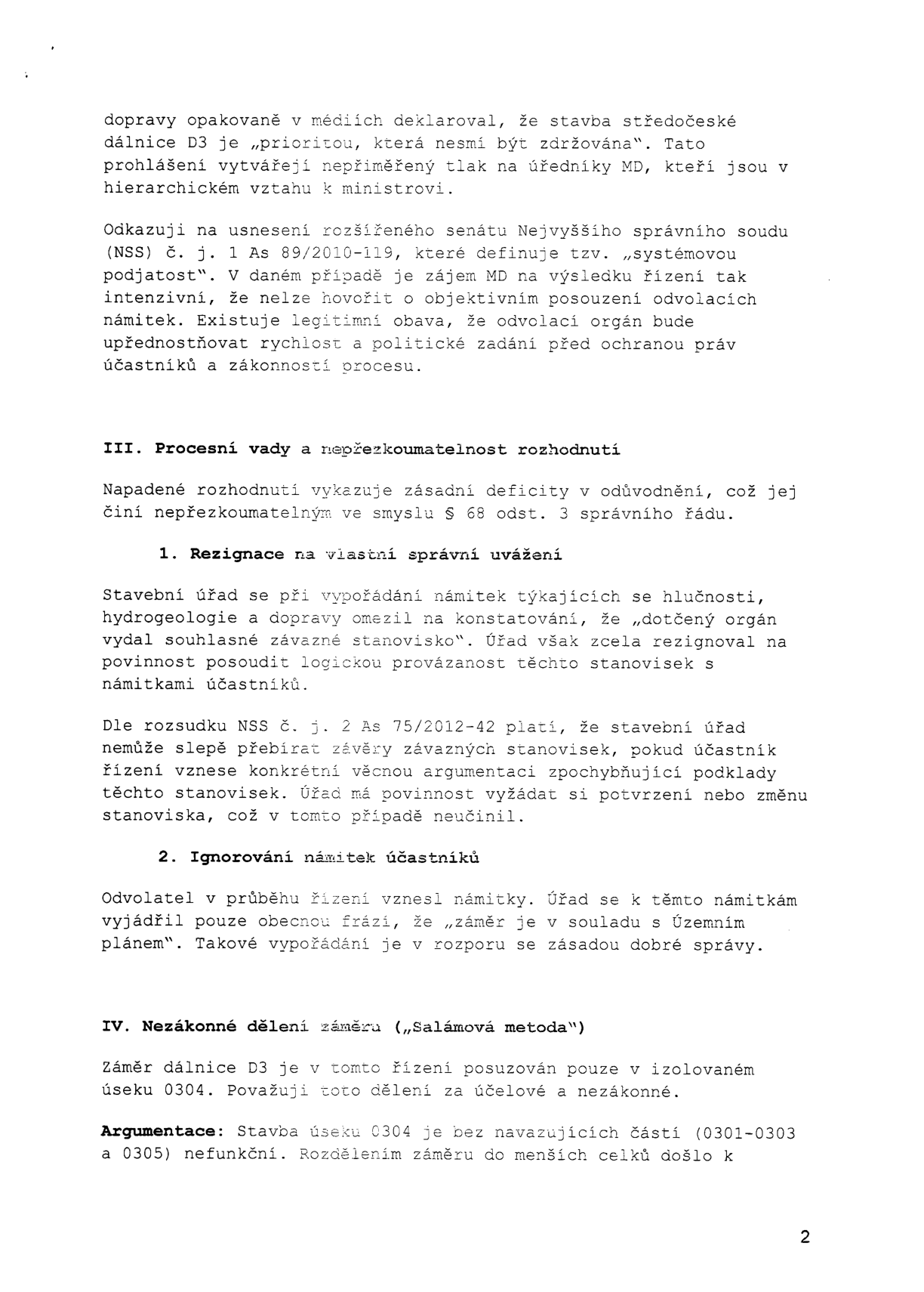 Stránka právního dokumentu (odvolání) týkající se výstavby dálnice D3. Obsah: 
- Argumentace systémovou podjatostí (odkaz na NSS č. j. 1 As 89/2010-119).
- III. Procesní vady a nepřezkoumatelnost rozhodnutí: kritika nedostatečného odůvodnění dle § 68 odst. 3 správního řádu, rezignace na vlastní správní uvážení při posuzování námitek (hluk, hydrogeologie, doprava) a ignorování námitek účastníků.
- IV. Nezákonné dělení záměru („Salámová metoda“): kritika posuzování úseku 0304 izolovaně od navazujících částí (0301-0303 a 0305), což je označeno za účelové a nezákonné.