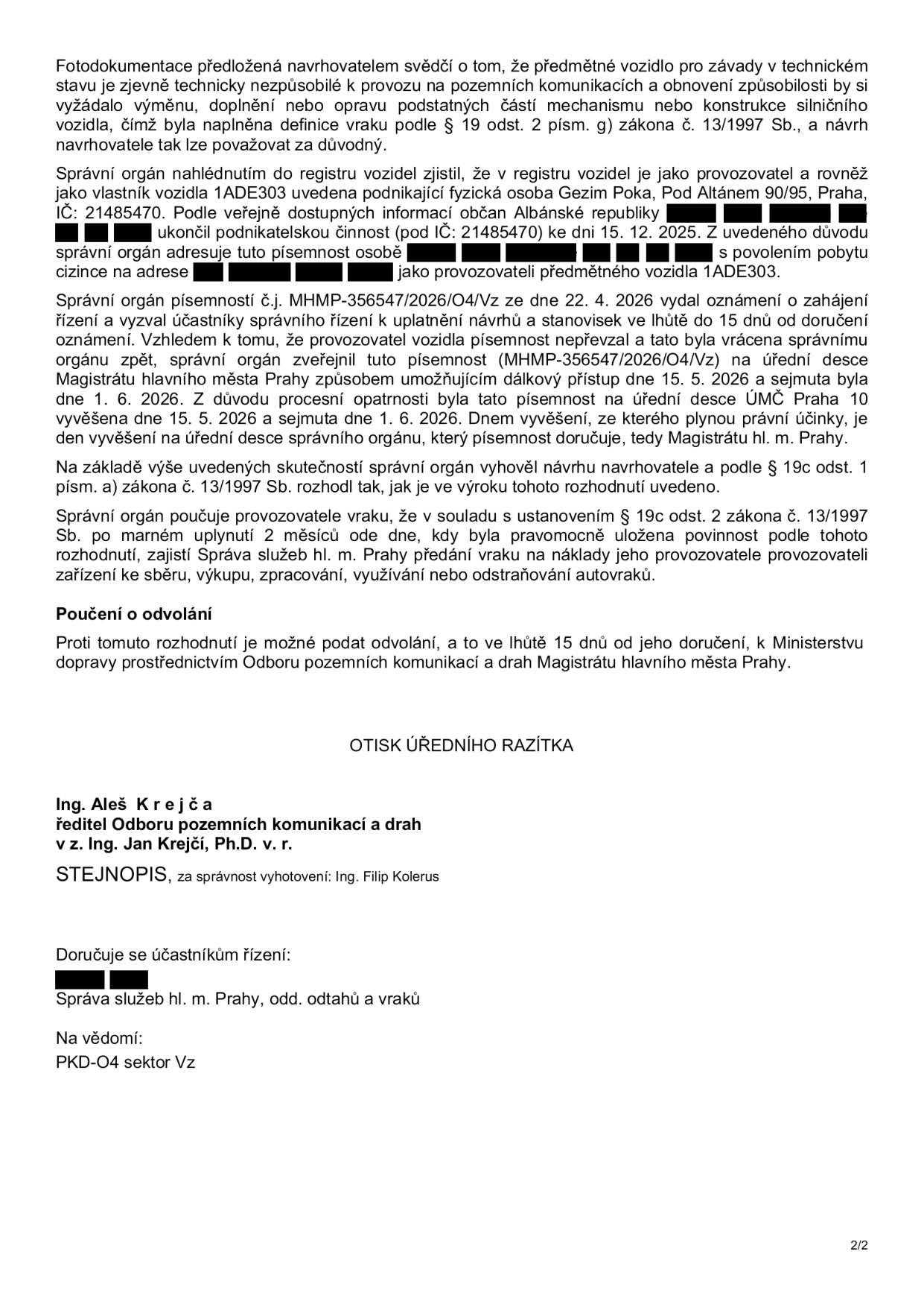 Úřední rozhodnutí týkající se vraku vozidla 1ADE303. Dokument konstatuje, že vozidlo je technicky nezpůsobilé k provozu a naplňuje definici vraku dle zákona č. 13/1997 Sb. Provozovatelem a vlastníkem je Gezim Poka (IČ: 21485470), ukončil činnost 15. 12. 2025. Písemnost byla doručována náhradním způsobem (vyvěšením na úřední desce od 15. 5. 2026 do 1. 6. 2026). Správní orgán vyhověl návrhu na odstranění vraku. Provozovatel má povinnost do 2 měsíců od doručení zajistit předání vraku na náklady provozovatele zařízení ke sběru/likvidaci. Proti rozhodnutí lze podat odvolání do 15 dnů k Ministerstvu dopravy prostřednictvím Odboru pozemních komunikací a drah Magistrátu hl. m. Prahy. Dokument podepsal Ing. Aleš Krejča (ředitel odboru), v zastoupení Ing. Jan Krejčí, Ph.D. Za správnost vyhotovení odpovídá Ing. Filip Kolerus.