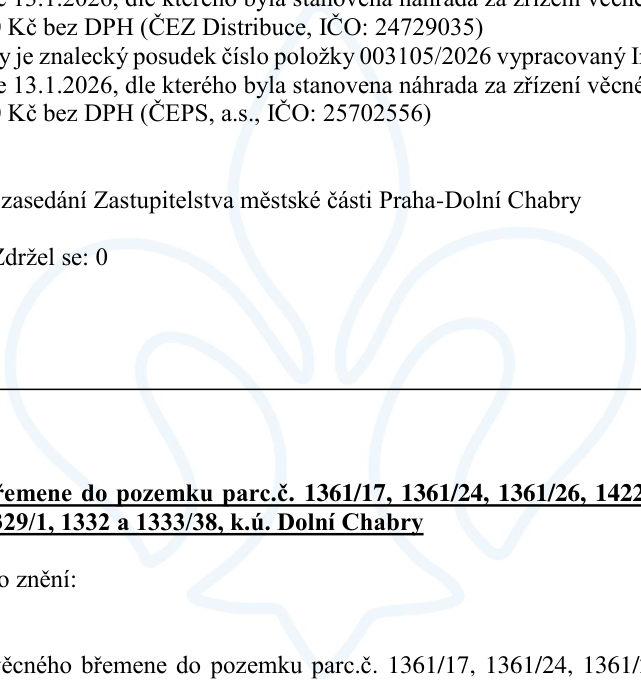 Výňatek z usnesení Zastupitelstva městské části Praha-Dolní Chabry týkající se zřízení věcného břemene. Text obsahuje: zmínku o znaleckém posudku č. 003105/2026 ze dne 13.1.2026 pro ČEZ Distribuce (IČO: 24729035) a ČEPS, a.s. (IČO: 25702556). Dále je uveden seznam dotčených pozemků v k.ú. Dolní Chabry: parc.č. 1361/17, 1361/24, 1361/26, 1422, 1329/1, 1332 a 1333/38. Uvedeno je také hlasování 'Zdržel se: 0'.