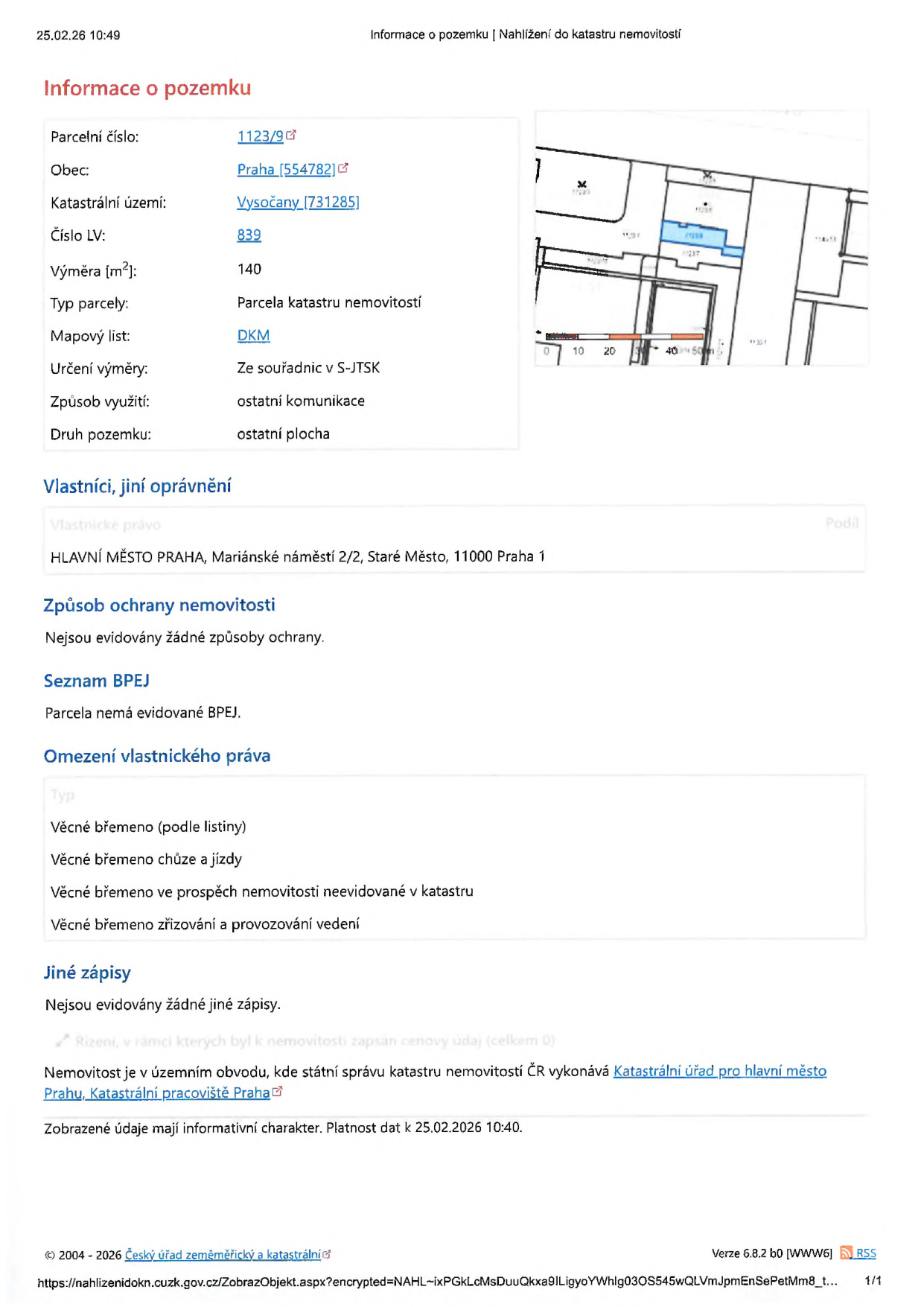 Výpis z katastru nemovitostí k datu 25.02.26 10:49. Informace o pozemku: parcelní číslo 1123/9, obec Praha, katastrální území Vysočany, číslo LV 839, výměra 140 m², typ parcely: parcela katastru nemovitostí, mapový list DKM, určení výměry ze souřadnic v S-JTSK, způsob využití: ostatní komunikace, druh pozemku: ostatní plocha. Vlastník: HLAVNÍ MĚSTO PRAHA, Mariánské náměstí 2/2, Staré Město, 11000 Praha 1. Omezení vlastnického práva: věcné břemeno (podle listiny), věcné břemeno chůze a jízdy, věcné břemeno ve prospěch nemovitosti neevidované v katastru, věcné břemeno zřizování a provozování vedení. Správu vykonává Katastrální úřad pro hlavní město Prahu, Katastrální pracoviště Praha.
