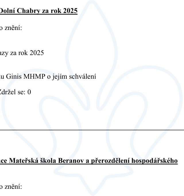 Výňatek z usnesení zastupitelstva: 1. Rozpočet MČ Dolní Chabry za rok 2025, usnesení v tomto znění: Schvaluje rozpočet MČ Dolní Chabry za rok 2025, ukládá odeslat data do systému Ginis MHMP o jejím schválení, zdržel se: 0. 2. Zřizovací listina Mateřská škola Beranov a přerozdělení hospodářského výsledku, usnesení v tomto znění: