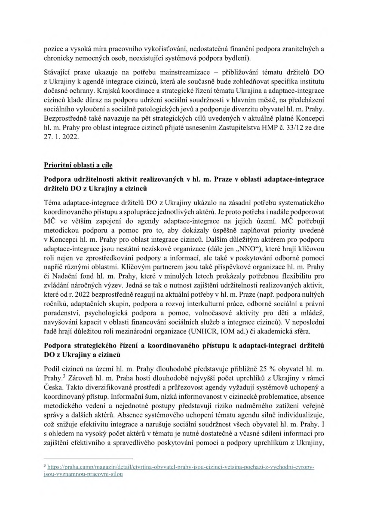 Textový dokument z úřední desky týkající se integrace cizinců a držitelů dočasné ochrany (DO) z Ukrajiny v Praze. Obsah zahrnuje: 1. Analýzu problémů: vysoká míra pracovního vykořisťování, nedostatečná finanční podpora zranitelných osob a chybějící systémová podpora bydlení. 2. Potřebu mainstreamizace agendy integrace cizinců v souladu s Koncepcí hl. m. Prahy pro oblast integrace cizinců (usnesení Zastupitelstva HMP č. 33/12 ze dne 27. 1. 2022). 3. Prioritní oblasti a cíle: Podpora udržitelnosti aktivit (zapojení městských částí, neziskových organizací, příspěvkových organizací hl. m. Prahy a mezinárodních organizací jako UNHCR, IOM) a podpora strategického řízení a koordinovaného přístupu. Dokument uvádí, že cizinci tvoří přibližně 25 % obyvatel Prahy a Praha hostí nejvyšší počet uprchlíků z Ukrajiny v ČR, což vyžaduje systémové řešení pro zamezení informačního šumu a přetížení veřejné správy.