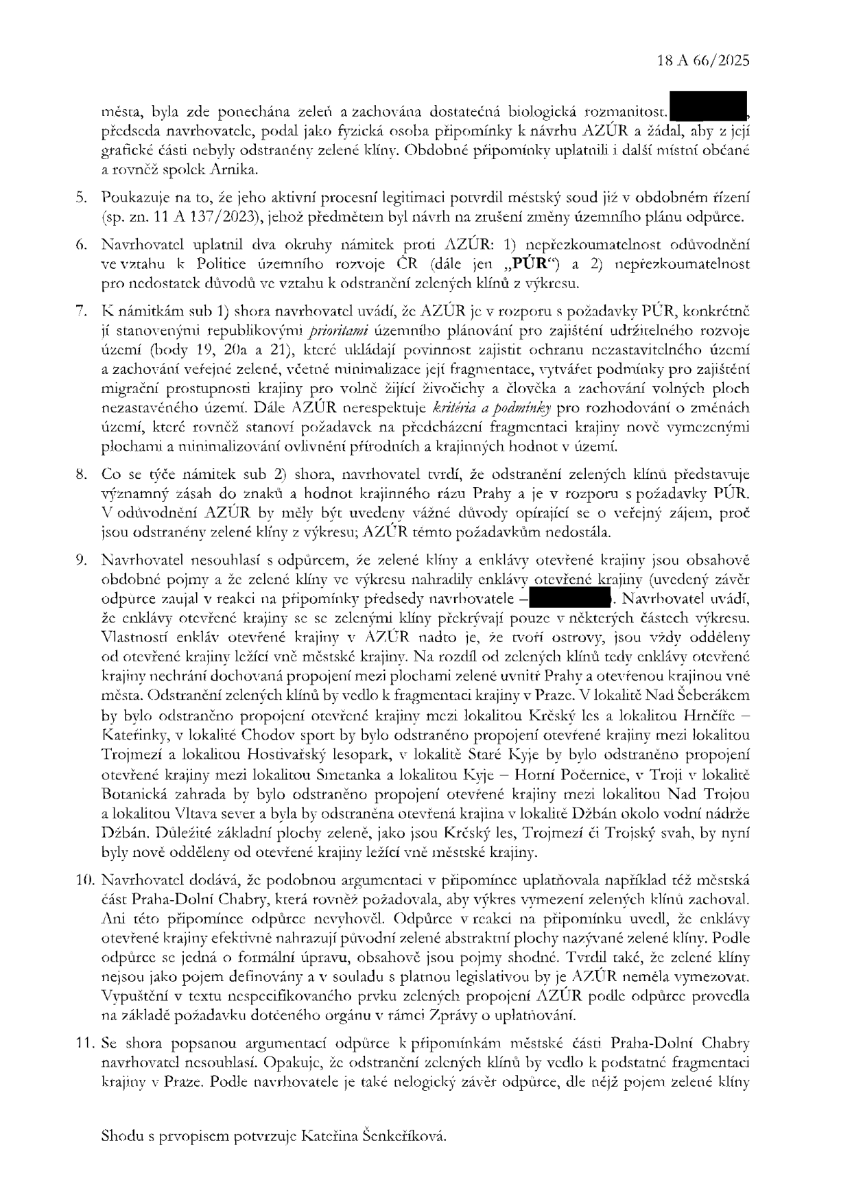 Strana 2 úředního dokumentu č. 18 A 66/2025. Obsahuje právní argumentaci navrhovatele proti AZÚR (územnímu plánu). Hlavní body: 5. Potvrzení procesní legitimace navrhovatele městským soudem. 6. Námitky proti AZÚR: nepřezkoumatelnost odůvodnění ve vztahu k Politice územního rozvoje ČR (PÚR) a nedostatek důvodů pro odstranění zelených klínů. 7. Rozpor AZÚR s prioritami PÚR (ochrana nezastavitelného území, fragmentace krajiny). 8. Požadavek na veřejný zájem při odstraňování zelených klínů. 9. Nesouhlas s nahrazením zelených klínů 'enklávami otevřené krajiny', které jsou izolované a vedou k fragmentaci krajiny (konkrétní lokality: Nad Šeberákem, Krčský les, Hrnčíře-Kateřinky, Chodov, Trojmezí, Hostivařský lesopark, Staré Kyje, Smetanka, Kyje, Horní Počernice, Troja, Botanická zahrada, Nad Trojou, Vltava sever, Džbán). 10. Argumentace městské části Praha-Dolní Chabry a reakce odpůrce. 11. Nesouhlas s fragmentací krajiny. Dokument je potvrzen podpisem Kateřiny Šenkeříkové.