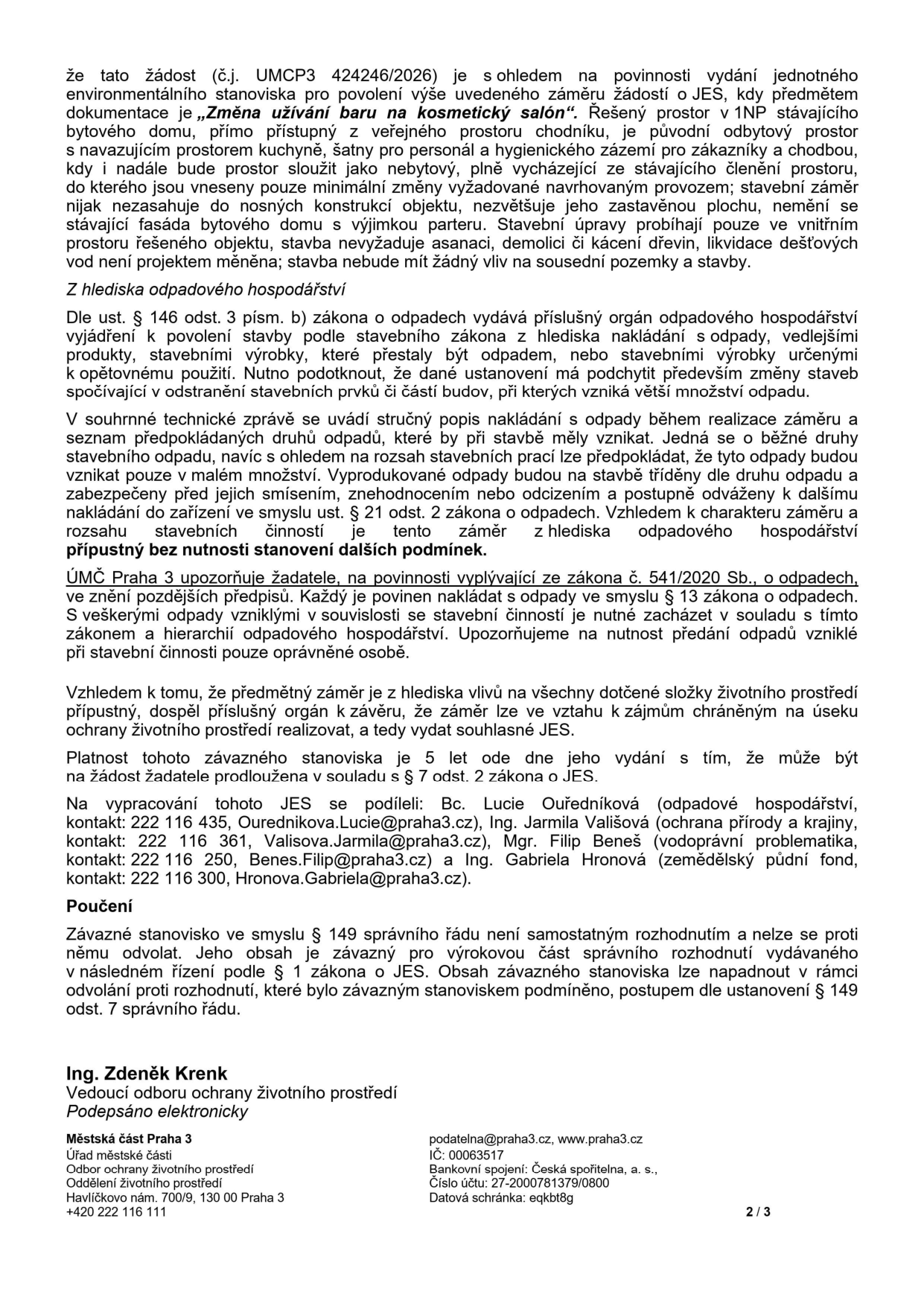Úřední dokument (strana 2/3) týkající se žádosti č.j. UMCP3 424246/2026 o vydání jednotného environmentálního stanoviska pro záměr 'Změna užívání baru na kosmetický salón'. Dokument obsahuje: 1) Popis záměru: změna užívání prostoru v 1NP bytového domu, minimální stavební úpravy, bez zásahu do nosných konstrukcí a fasády. 2) Odpadové hospodářství: vyjádření dle zákona o odpadech, nakládání se stavebním odpadem v malém rozsahu. 3) Závěr: záměr je z hlediska vlivů na životní prostředí přípustný, platnost stanoviska je 5 let. 4) Kontakty na zpracovatele: Bc. Lucie Ouředníková (odpadové hospodářství, 222 116 435, Ourednikova.Lucie@praha3.cz), Ing. Jarmila Vališová (ochrana přírody a krajiny, 222 116 361, Valisova.Jarmila@praha3.cz), Mgr. Filip Beneš (vodoprávní problematika, 222 116 250, Benes.Filip@praha3.cz), Ing. Gabriela Hronová (zemědělský půdní fond, 222 116 300, Hronova.Gabriela@praha3.cz). 5) Poučení: stanovisko není samostatným rozhodnutím a nelze se proti němu odvolat. 6) Podpis: Ing. Zdeněk Krenk, Vedoucí odboru ochrany životního prostředí. 7) Identifikace úřadu: Městská část Praha 3, Havlíčkovo nám. 700/9, 130 00 Praha 3, podatelna@praha3.cz, IČ: 00063517.