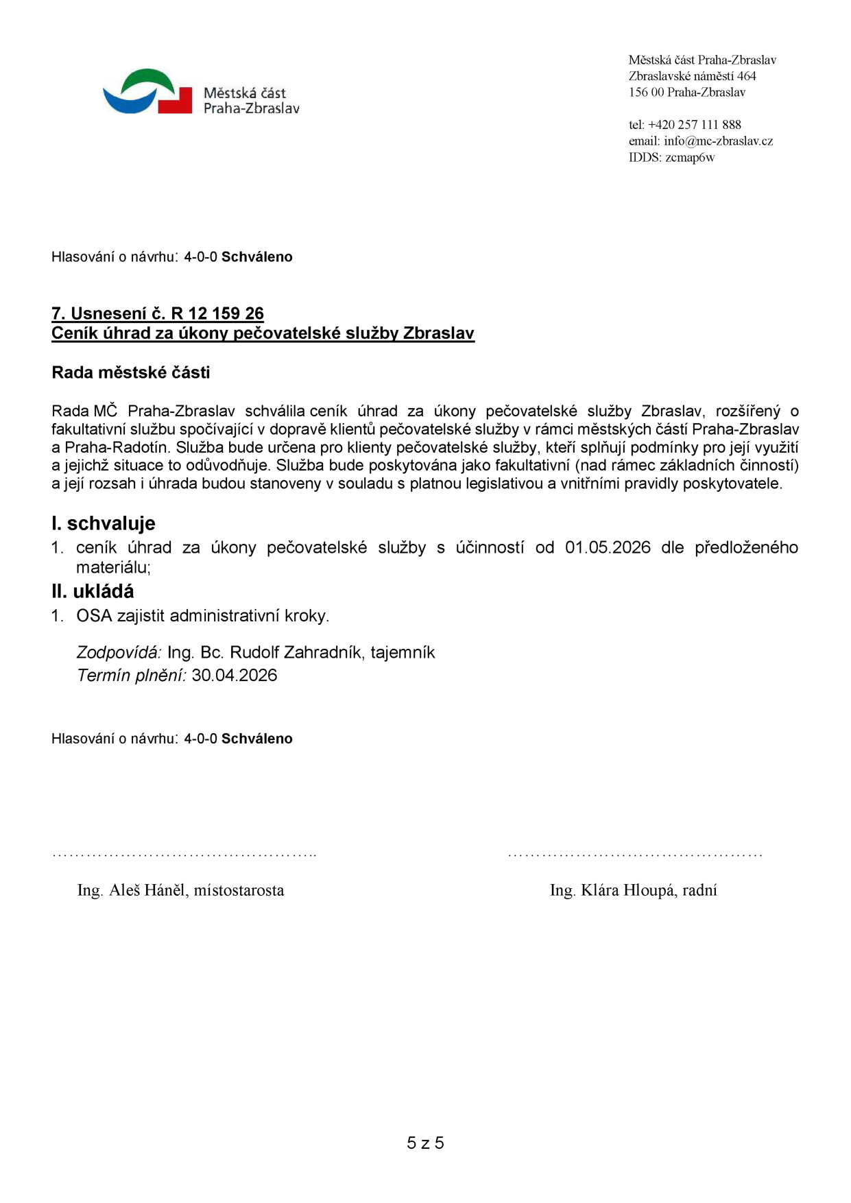 Městská část Praha-Zbraslav, Zbraslavské náměstí 464, 156 00 Praha-Zbraslav, tel: +420 257 111 888, email: info@mc-zbraslav.cz, IDDS: zcmap6w. Hlasování o návrhu: 4-0-0 Schváleno. Usnesení č. R 12 159 26: Ceník úhrad za úkony pečovatelské služby Zbraslav. Rada městské části schválila ceník úhrad za úkony pečovatelské služby Zbraslav, rozšířený o fakultativní službu spočívající v dopravě klientů pečovatelské služby v rámci městských částí Praha-Zbraslav a Praha-Radotín. Služba bude určena pro klienty pečovatelské služby, kteří splňují podmínky pro její využití a jejichž situace to odůvodňuje. Služba bude poskytována jako fakultativní (nad rámec základních činností) a její rozsah a úhrada budou stanoveny v souladu s platnou legislativou a vnitřními pravidly poskytovatele. I. schvaluje: 1. ceník úhrad za úkony pečovatelské služby s účinností od 01.05.2026 dle předloženého materiálu. II. ukládá: 1. OSA zajistit administrativní kroky. Zodpovídá: Ing. Bc. Rudolf Zahradník, tajemník. Termín plnění: 30.04.2026. Hlasování o návrhu: 4-0-0 Schváleno. Podepsáni: Ing. Aleš Háněl, místostarosta a Ing. Klára Hloupá, radní. Strana 5 z 5.