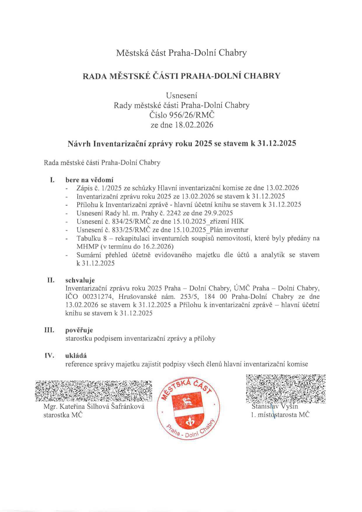 Usnesení Rady městské části Praha-Dolní Chabry č. 956/26/RMČ ze dne 18.02.2026 k návrhu Inventarizační zprávy roku 2025 se stavem k 31.12.2025. Rada bere na vědomí podklady (zápis z 13.02.2026, inventarizační zprávu, hlavní účetní knihu, usnesení RMČ č. 2242, 834/25, 833/25, tabulku 8 a sumární přehled majetku). Rada schvaluje Inventarizační zprávu roku 2025 pro ÚMČ Praha-Dolní Chabry (IČO 00231274, Hrušovanské nám. 253/5, 184 00 Praha-Dolní Chabry). Pověřuje starostku podpisem zprávy a ukládá referenci správy majetku zajistit podpisy členů inventarizační komise. Dokument podepsali Mgr. Kateřina Šilhová Šafránková (starostka MČ) a Stanislav Vyšín (1. místostarosta MČ).