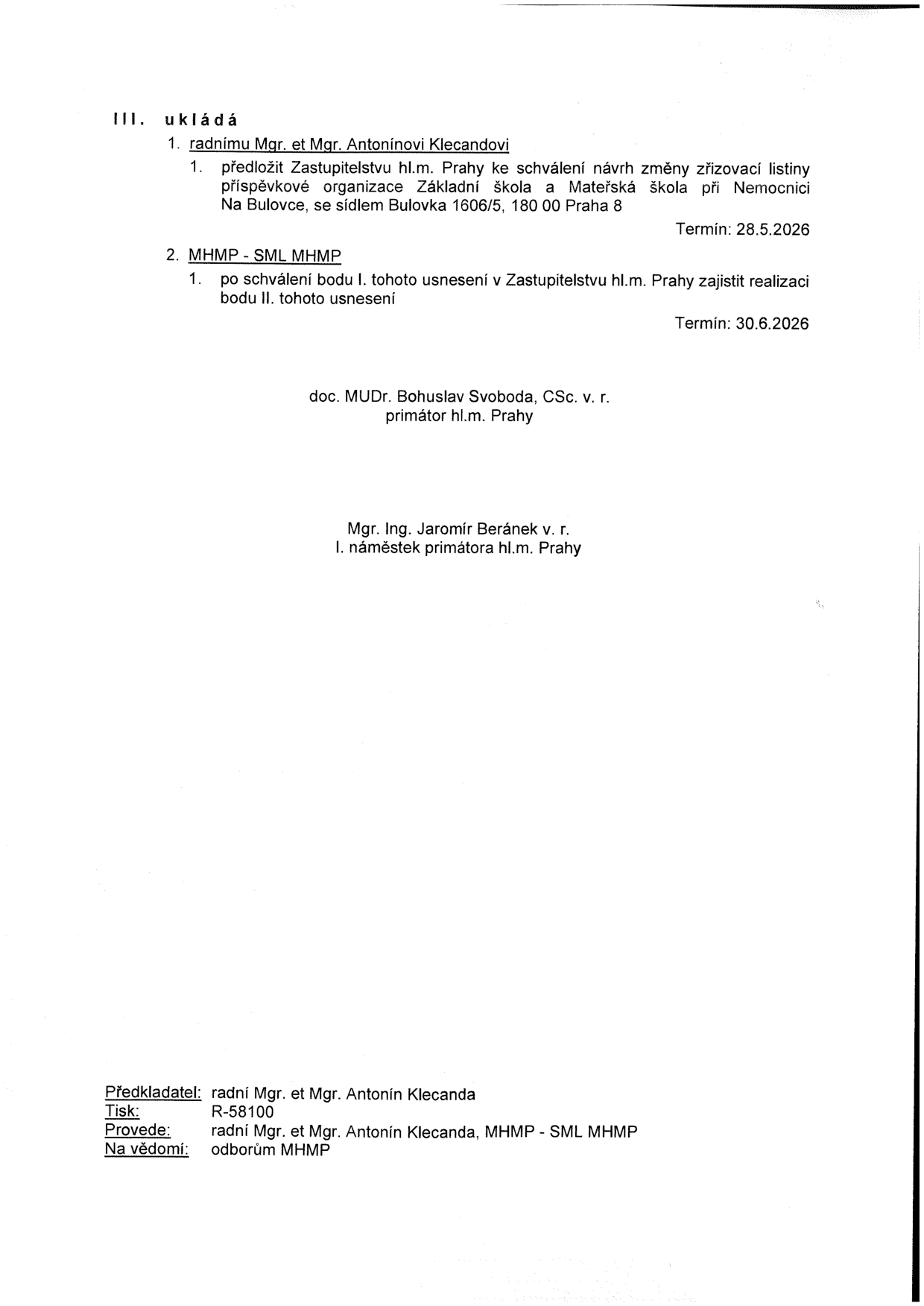 III. ukládá: 1. radnímu Mgr. et Mgr. Antonínovi Klecandovi: 1.1. předložit Zastupitelstvu hl.m. Prahy ke schválení návrh změny zřizovací listiny příspěvkové organizace Základní škola a Mateřská škola při Nemocnici Na Bulovce, se sídlem Bulovka 1606/5, 180 00 Praha 8. Termín: 28.5.2026. 2. MHMP - SML MHMP: 2.1. po schválení bodu I. tohoto usnesení v Zastupitelstvu hl.m. Prahy zajistit realizaci bodu II. tohoto usnesení. Termín: 30.6.2026. Podepsáni: doc. MUDr. Bohuslav Svoboda, CSc. v. r., primátor hl.m. Prahy; Mgr. Ing. Jaromír Beránek v. r., I. náměstek primátora hl.m. Prahy. Předkladatel: radní Mgr. et Mgr. Antonín Klecanda. Tisk: R-58100. Provede: radní Mgr. et Mgr. Antonín Klecanda, MHMP - SML MHMP. Na vědomí: odborům MHMP.