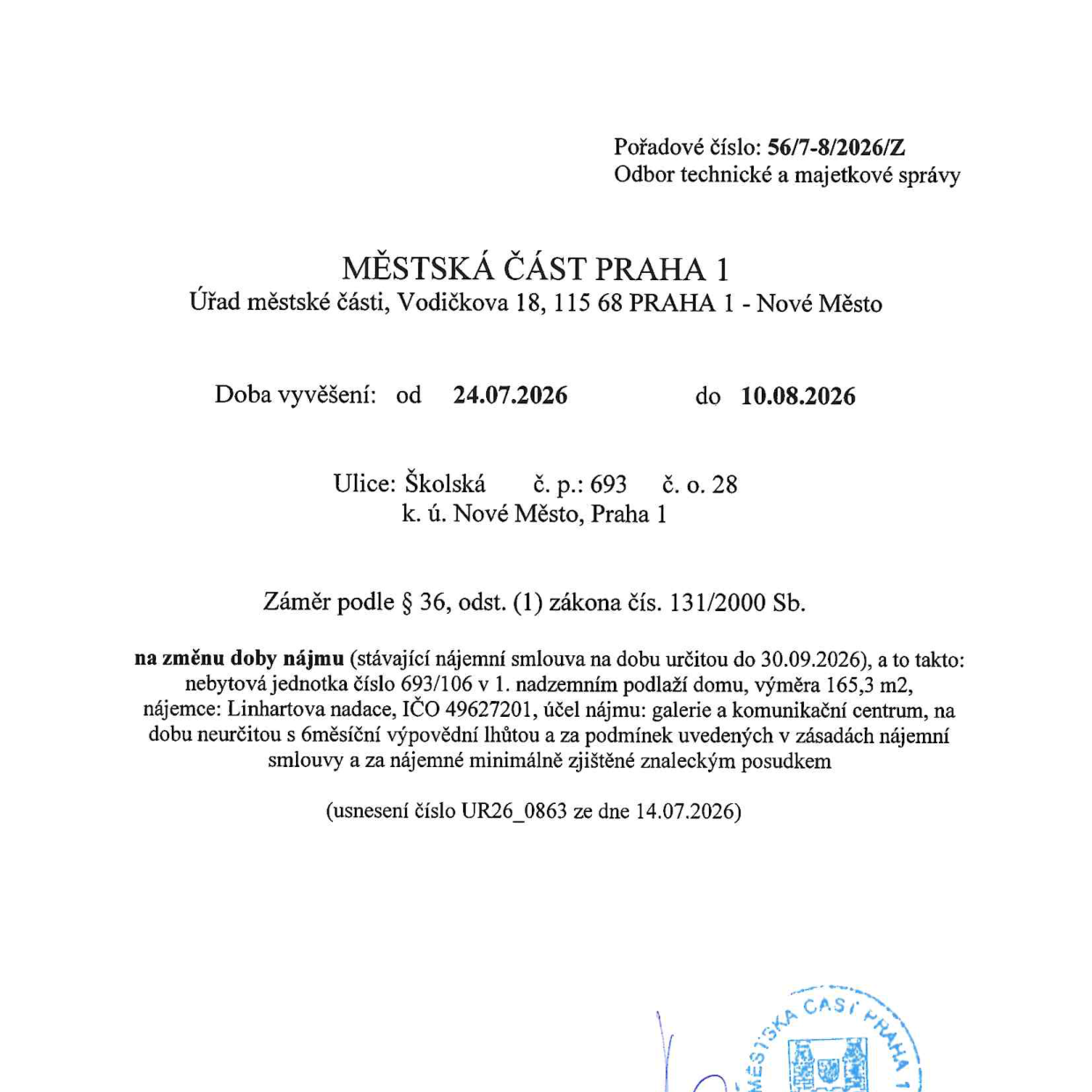 Oznámení Městské části Praha 1 (Odbor technické a majetkové správy) o záměru změny doby nájmu. Pořadové číslo: 56/7-8/2026/Z. Doba vyvěšení: 24.07.2026 až 10.08.2026. Předmět: nebytová jednotka č. 693/106 v 1. nadzemním podlaží domu na adrese Školská č. p. 693, č. o. 28, k. ú. Nové Město, Praha 1. Záměr podle § 36, odst. (1) zákona čís. 131/2000 Sb. na změnu doby nájmu ze stávající smlouvy na dobu určitou do 30.09.2026 na dobu neurčitou s 6měsíční výpovědní lhůtou. Nájemce: Linhartova nadace, IČO 49627201. Účel nájmu: galerie a komunikační centrum. Podmínky: dle zásad nájemní smlouvy a nájemné minimálně zjištěné znaleckým posudkem. Usnesení číslo UR26_0863 ze dne 14.07.2026.