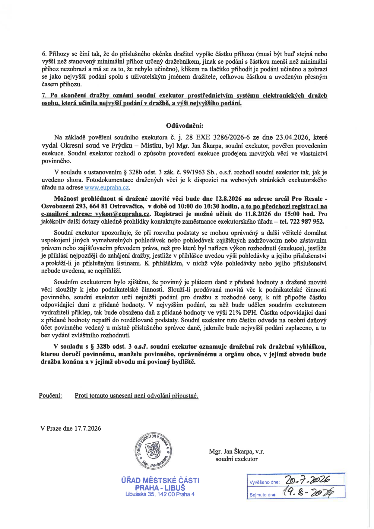 Oznámení o dražbě movitých věcí. Podmínky dražby: příhozy se provádějí elektronicky. Odůvodnění: Exekuce nařízena Okresním soudem ve Frýdku-Místku pod č.j. 28 EXE 3286/2026-6 ze dne 23.04.2026, soudní exekutor Mgr. Jan Škarpa. Prohlídka dražených věcí: 12.8.2026 od 10:00 do 10:30 na adrese areál Pro Resale, Osvobození 293, 664 81 Ostrovačice. Registrace k prohlídce možná do 11.8.2026 do 15:00 na e-mailu vykon@eupraha.cz nebo tel. 722 987 952. Informace o DPH: povinný je plátcem DPH, dražené věci sloužily k podnikání, k nejvyššímu podání bude připočtena DPH 21 %. Dokument vydán v Praze dne 17.7.2026. Úřední deska Úřad městské části Praha-Libuš: vyvěšeno 20.7.2026, sejmuto 19.8.2026.