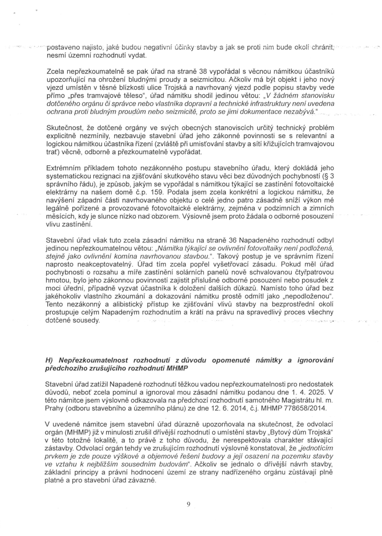 Strana 9 právního dokumentu (odvolání/námitky) týkající se stavebního řízení. Obsah: 1. Argumentace o nepřezkoumatelnosti rozhodnutí stavebního úřadu ohledně bludných proudů a seizmicity. 2. Stížnost na nedostatečné vypořádání námitky zastínění fotovoltaické elektrárny na domě č.p. 159. 3. Kapitola H: 'Nepřezkoumatelnost rozhodnutí z důvodu opomenuté námitky a ignorování předchozího zrušujícího rozhodnutí MHMP'. Autor uvádí, že stavební úřad ignoroval námitku ze dne 1. 4. 2025, která odkazovala na rozhodnutí MHMP ze dne 12. 6. 2014 (č.j. MHMP 778658/2014) týkající se projektu 'Bytový dům Trojská', kde odvolací orgán konstatoval, že výškové a objemové řešení stavby nerespektuje charakter stávající zástavby.