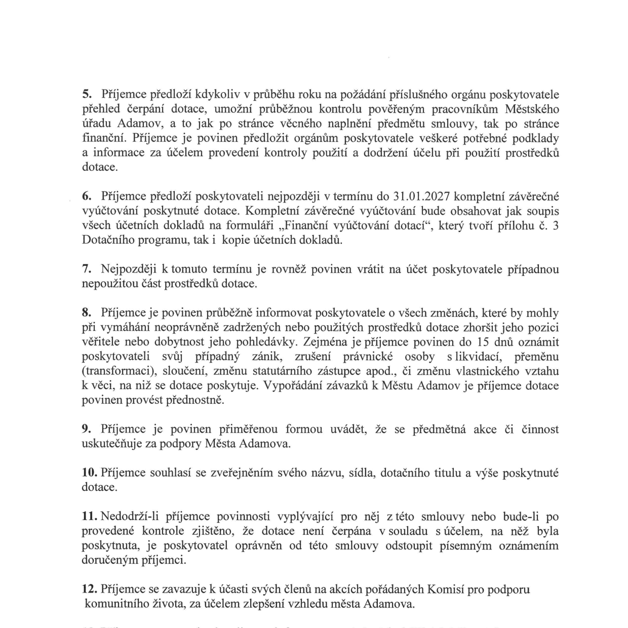 Výňatek ze smlouvy o poskytnutí dotace (body 5–12): 5. Příjemce předloží na požádání přehled čerpání dotace a umožní kontrolu Městskému úřadu Adamov. 6. Příjemce předloží nejpozději do 31.01.2027 kompletní závěrečné vyúčtování na formuláři „Finanční vyúčtování dotací“ (příloha č. 3) včetně kopií účetních dokladů. 7. Povinnost vrátit nepoužité prostředky do stejného termínu. 8. Povinnost informovat poskytovatele o změnách (zánik, sloučení, změna statutárního zástupce atd.) do 15 dnů. 9. Povinnost uvádět podporu Města Adamova. 10. Souhlas se zveřejněním údajů o dotaci. 11. Možnost odstoupení od smlouvy ze strany poskytovatele při nedodržení podmínek nebo zjištění neoprávněného čerpání. 12. Závazek účasti členů příjemce na akcích Komise pro podporu komunitního života za účelem zlepšení vzhledu města Adamova.
