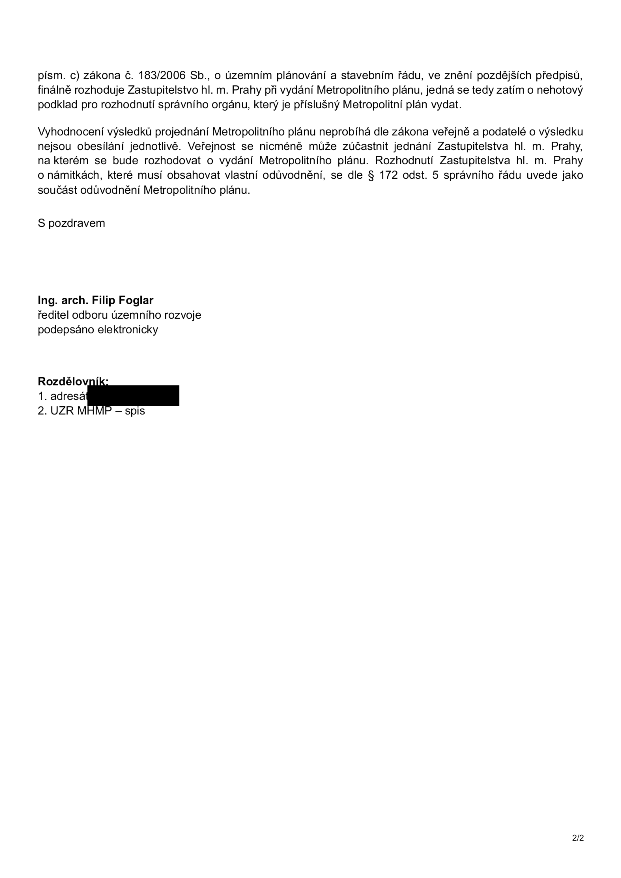 Text dokumentu: 'písm. c) zákona č. 183/2006 Sb., o územním plánování a stavebním řádu, ve znění pozdějších předpisů, finálně rozhoduje Zastupitelstvo hl. m. Prahy při vydání Metropolitního plánu, jedná se tedy zatím o nehotový podklad pro rozhodnutí správního orgánu, který je příslušný Metropolitní plán vydat. Vyhodnocení výsledků projednání Metropolitního plánu neprobíhá dle zákona veřejně a podatelé o výsledku nejsou obesíláni jednotlivě. Veřejnost se nicméně může zúčastnit jednání Zastupitelstva hl. m. Prahy, na kterém se bude rozhodovat o vydání Metropolitního plánu. Rozhodnutí Zastupitelstva hl. m. Prahy o námitkách, které musí obsahovat vlastní odůvodnění, se dle § 172 odst. 5 správního řádu uvede jako součást odůvodnění Metropolitního plánu. S pozdravem Ing. arch. Filip Foglar, ředitel odboru územního rozvoje, podepsáno elektronicky. Rozdělovník: 1. adresát [začerněno], 2. UZR MHMP – spis'.
