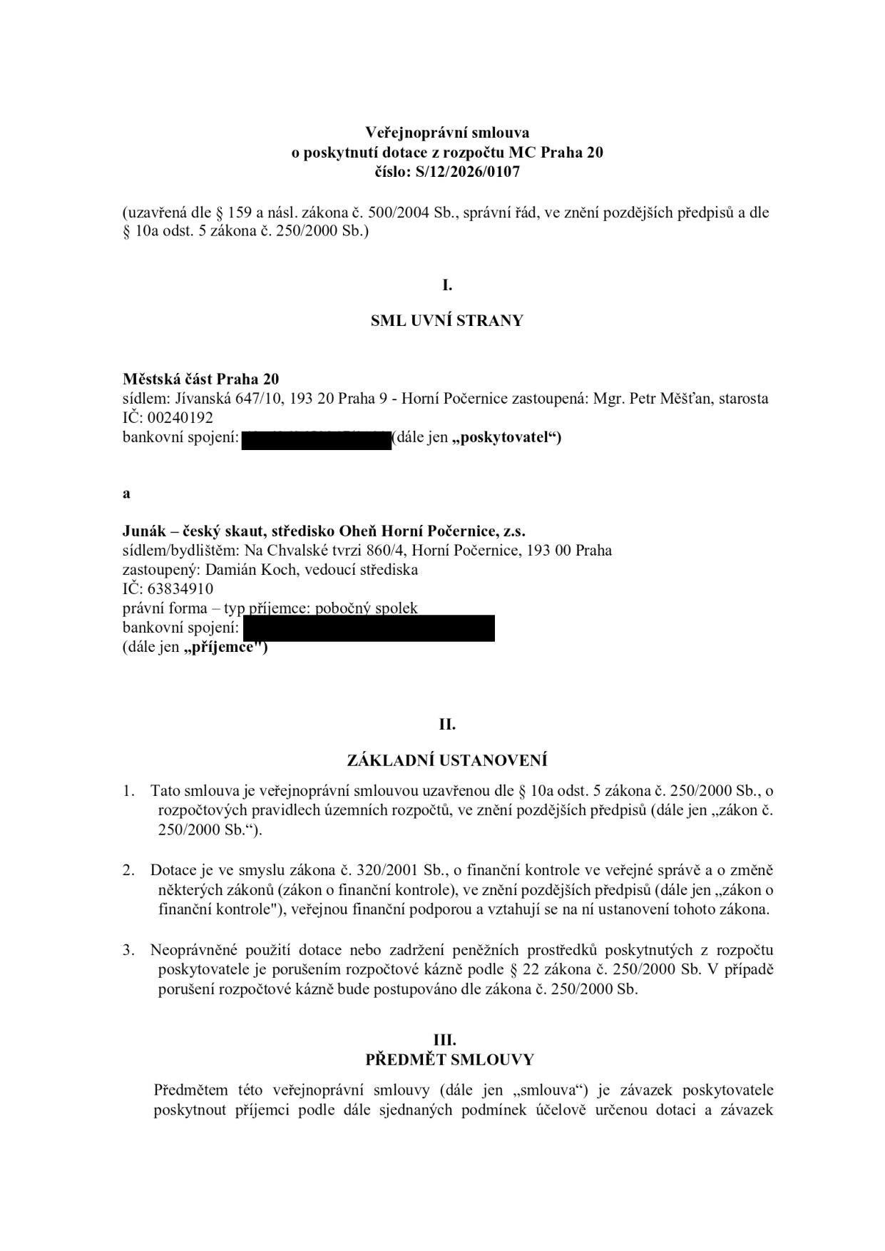 Veřejnoprávní smlouva o poskytnutí dotace z rozpočtu MČ Praha 20, číslo: S/12/2026/0107. Smluvní strany: Poskytovatel: Městská část Praha 20, sídlo: Jívanská 647/10, 193 20 Praha 9 - Horní Počernice, zastoupená: Mgr. Petr Měšťan, starosta, IČ: 00240192. Příjemce: Junák – český skaut, středisko Oheň Horní Počernice, z.s., sídlo: Na Chvalské tvrzi 860/4, Horní Počernice, 193 00 Praha, zastoupený: Damián Koch, vedoucí střediska, IČ: 63834910, právní forma: pobočný spolek. Základní ustanovení: Smlouva uzavřena dle § 10a odst. 5 zákona č. 250/2000 Sb., o rozpočtových pravidlech územních rozpočtů. Dotace podléhá zákonu č. 320/2001 Sb., o finanční kontrole ve veřejné správě. Neoprávněné použití dotace je porušením rozpočtové kázně dle § 22 zákona č. 250/2000 Sb. Předmět smlouvy: Závazek poskytovatele poskytnout příjemci účelově určenou dotaci.