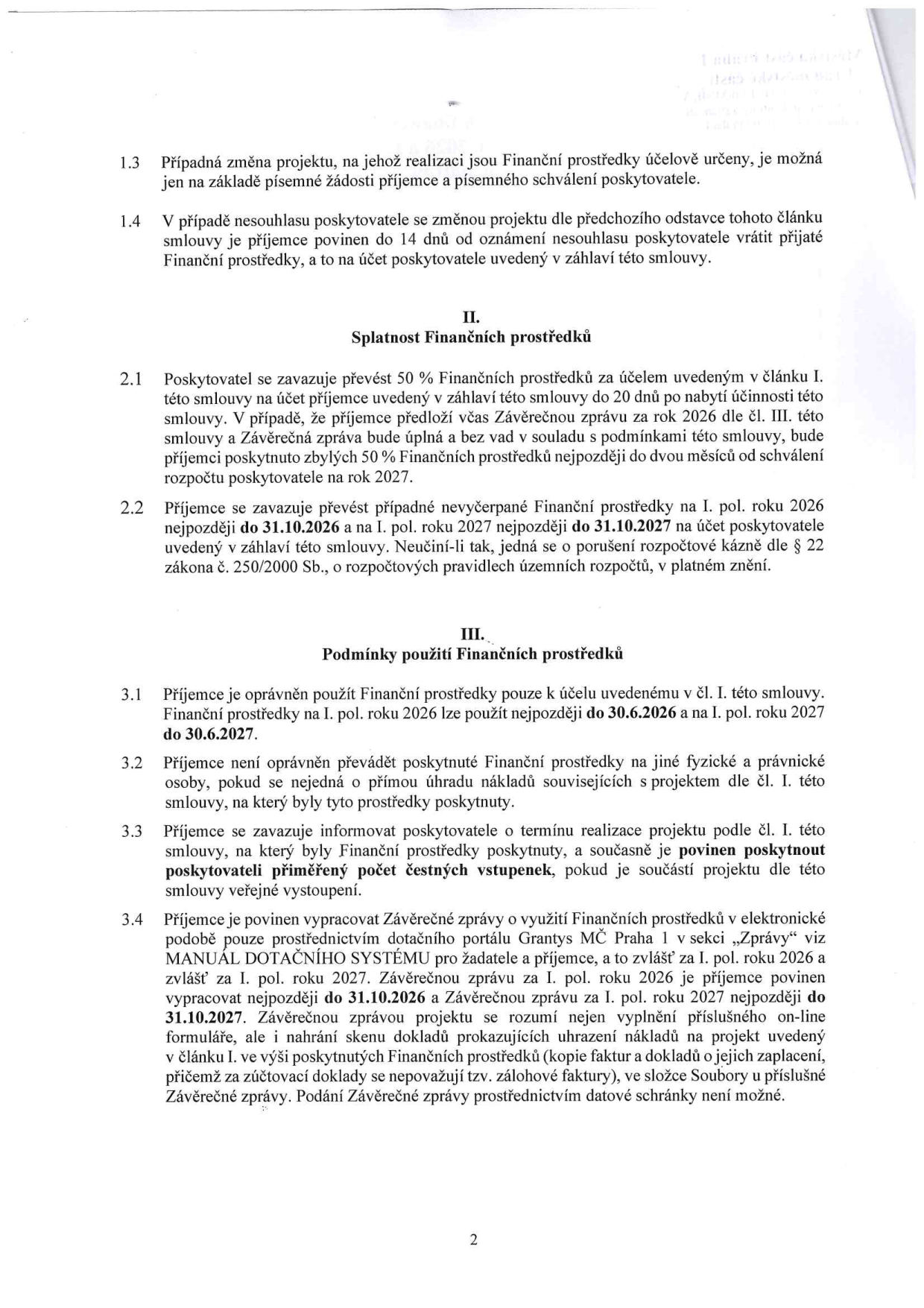 Text smlouvy o poskytnutí finančních prostředků:

1.3 Případná změna projektu, na jehož realizaci jsou Finanční prostředky účelově určeny, je možná jen na základě písemné žádosti příjemce a písemného schválení poskytovatele.
1.4 V případě nesouhlasu poskytovatele se změnou projektu dle předchozího odstavce tohoto článku smlouvy je příjemce povinen do 14 dnů od oznámení nesouhlasu poskytovatele vrátit přijaté Finanční prostředky, a to na účet poskytovatele uvedený v záhlaví této smlouvy.

II. Splatnost Finančních prostředků
2.1 Poskytovatel se zavazuje převést 50 % Finančních prostředků za účelem uvedeným v článku I. této smlouvy na účet příjemce uvedený v záhlaví této smlouvy do 20 dnů po nabytí účinnosti této smlouvy. V případě, že příjemce předloží včas Závěrečnou zprávu za rok 2026 dle čl. III. této smlouvy a Závěrečná zpráva bude úplná a bez vad v souladu s podmínkami této smlouvy, bude příjemci poskytnuto zbylých 50 % Finančních prostředků nejpozději do dvou měsíců od schválení rozpočtu poskytovatele na rok 2027.
2.2 Příjemce se zavazuje převést případné nevyčerpané Finanční prostředky na I. pol. roku 2026 nejpozději do 31.10.2026 a na I. pol. roku 2027 nejpozději do 31.10.2027 na účet poskytovatele uvedený v záhlaví této smlouvy. Neučiní-li tak, jedná se o porušení rozpočtové kázně dle § 22 zákona č. 250/2000 Sb., o rozpočtových pravidlech územních rozpočtů, v platném znění.

III. Podmínky použití Finančních prostředků
3.1 Příjemce je oprávněn použít Finanční prostředky pouze k účelu uvedenému v čl. I. této smlouvy. Finanční prostředky na I. pol. roku 2026 lze použít nejpozději do 30.6.2026 a na I. pol. roku 2027 do 30.6.2027.
3.2 Příjemce není oprávněn převádět poskytnuté Finanční prostředky na jiné fyzické a právnické osoby, pokud se nejedná o přímou úhradu nákladů souvisejících s projektem dle čl. I. této smlouvy, na který byly tyto prostředky poskytnuty.
3.3 Příjemce se zavazuje informovat poskytovatele o termínu realizace projektu podle čl. I. této smlouvy, na který byly Finanční prostředky poskytnuty, a současně je povinen poskytnout poskytovateli přiměřený počet čestných vstupenek, pokud je součástí projektu dle této smlouvy veřejné vystoupení.
3.4 Příjemce je povinen vypracovat Závěrečné zprávy o využití Finančních prostředků v elektronické podobě pouze prostřednictvím dotačního portálu Granty MČ Praha 1 v sekci „Zprávy“ viz MANUÁL DOTAČNÍHO SYSTÉMU pro žadatele a příjemce, a to zvlášť za I. pol. roku 2026 a zvlášť za I. pol. roku 2027. Závěrečnou zprávu za I. pol. roku 2026 je příjemce povinen vypracovat nejpozději do 31.10.2026 a Závěrečnou zprávu za I. pol. roku 2027 nejpozději do 31.10.2027. Závěrečnou zprávou projektu se rozumí nejen vyplnění příslušného on-line formuláře, ale i nahrání skenu dokladů prokazujících uhrazení nákladů na projekt uvedený v článku I. ve výši poskytnutých Finančních prostředků (kopie faktur a dokladů o jejich zaplacení, přičemž za zúčtovací doklady se nepovažují tzv. zálohové faktury), ve složce Soubory u příslušné Závěrečné zprávy. Podání Závěrečné zprávy prostřednictvím datové schránky není možné.