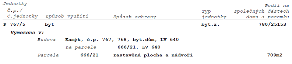 Výpis z katastru nemovitostí (jednotky): Jednotka č. P 767/5, způsob využití: byt, typ jednotky: byt.z., podíl na společných částech domu a pozemku: 780/25153. Vymezeno v budově: Kamýk, č.p. 767, 768, byt.dům, LV 640, na parcele 666/21, LV 640. Parcela 666/21, způsob využití: zastavěná plocha a nádvoří, výměra: 709 m2.