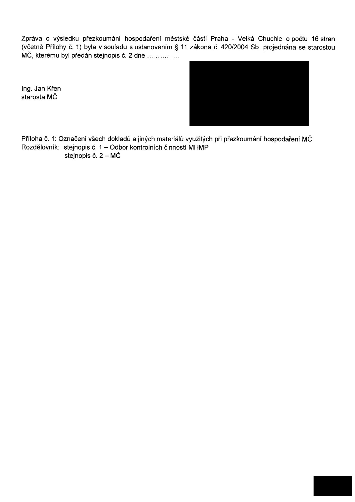 Zpráva o výsledku přezkoumání hospodaření městské části Praha - Velká Chuchle o počtu 16 stran (včetně Přílohy č. 1) byla v souladu s ustanovením § 11 zákona č. 420/2004 Sb. projednána se starostou MČ, kterému byl předán stejnopis č. 2 dne ............. Ing. Jan Křen, starosta MČ. Příloha č. 1: Označení všech dokladů a jiných materiálů využitých při přezkoumání hospodaření MČ. Rozdělovník: stejnopis č. 1 – Odbor kontrolních činností MHMP, stejnopis č. 2 – MČ.