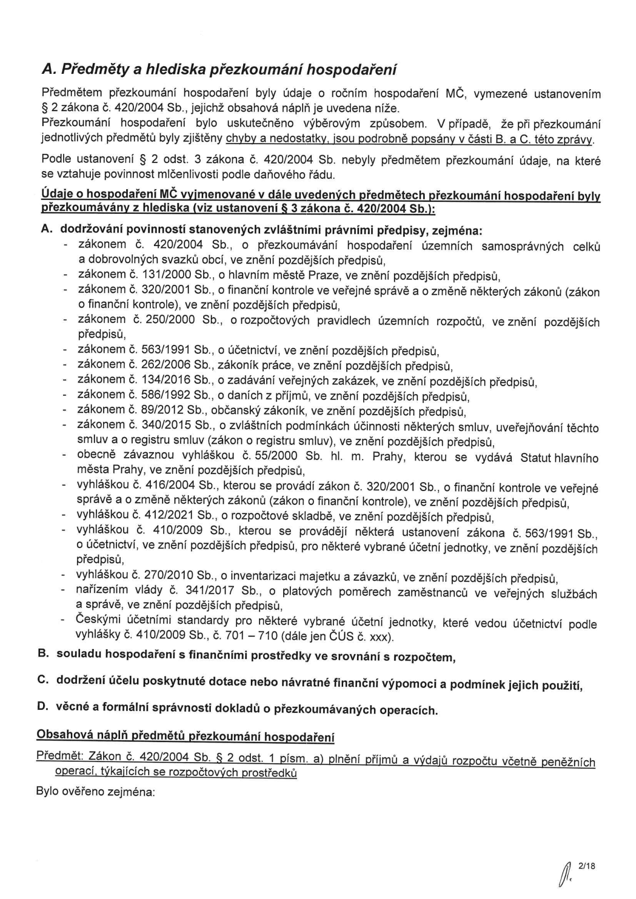 Dokument 'A. Předměty a hlediska přezkoumání hospodaření'. Uvádí, že přezkoumání hospodaření MČ proběhlo dle zákona č. 420/2004 Sb. Text obsahuje výčet legislativy, podle které se kontrola řídila: zákon č. 420/2004 Sb., zákon č. 131/2000 Sb., zákon č. 320/2001 Sb., zákon č. 250/2000 Sb., zákon č. 563/1991 Sb., zákon č. 262/2006 Sb. (zákoník práce), zákon č. 134/2016 Sb. (o zadávání veřejných zakázek), zákon č. 586/1992 Sb. (o daních z příjmů), zákon č. 89/2012 Sb. (občanský zákoník), zákon č. 340/2015 Sb. (zákon o registru smluv), obecně závazná vyhláška č. 55/2000 Sb. hl. m. Prahy, vyhláška č. 416/2004 Sb., vyhláška č. 412/2021 Sb., vyhláška č. 410/2009 Sb., vyhláška č. 270/2010 Sb., nařízení vlády č. 341/2017 Sb. a České účetní standardy (ČÚS č. xxx). Dále jsou definovány oblasti přezkoumání: A) dodržování povinností stanovených právními předpisy, B) soulad hospodaření s finančními prostředky ve srovnání s rozpočtem, C) dodržení účelu poskytnuté dotace nebo návratné finanční výpomoci a podmínek jejich použití, D) věcná a formální správnost dokladů o přezkoumávaných operacích. Stránka je označena jako 2/18.