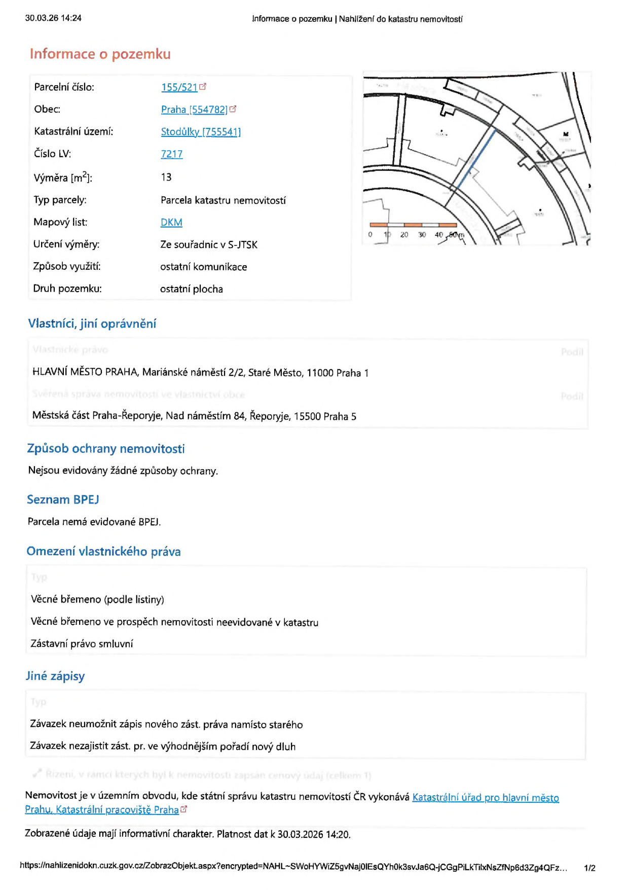 Výpis z katastru nemovitostí k datu 30.03.26 14:24. Informace o pozemku: parcelní číslo 155/521, obec Praha (554782), katastrální území Stodůlky (755541), číslo LV 7217, výměra 13 m2, typ parcely: parcela katastru nemovitostí, mapový list DKM, určení výměry ze souřadnic v S-JTSK, způsob využití: ostatní komunikace, druh pozemku: ostatní plocha. Vlastníci: Hlavní město Praha, Mariánské náměstí 2/2, Staré Město, 11000 Praha 1. Svěřená správa nemovitosti: Městská část Praha-Řeporyje, Nad náměstím 84, Řeporyje, 15500 Praha 5. Způsob ochrany nemovitosti: nejsou evidovány žádné způsoby ochrany. Seznam BPEJ: parcela nemá evidované BPEJ. Omezení vlastnického práva: věcné břemeno (podle listiny), věcné břemeno ve prospěch nemovitosti neevidované v katastru, zástavní právo smluvní. Jiné zápisy: závazek neumožnit zápis nového zástavního práva namísto starého, závazek nezajistit zástavní právo ve výhodnějším pořadí nový dluh.