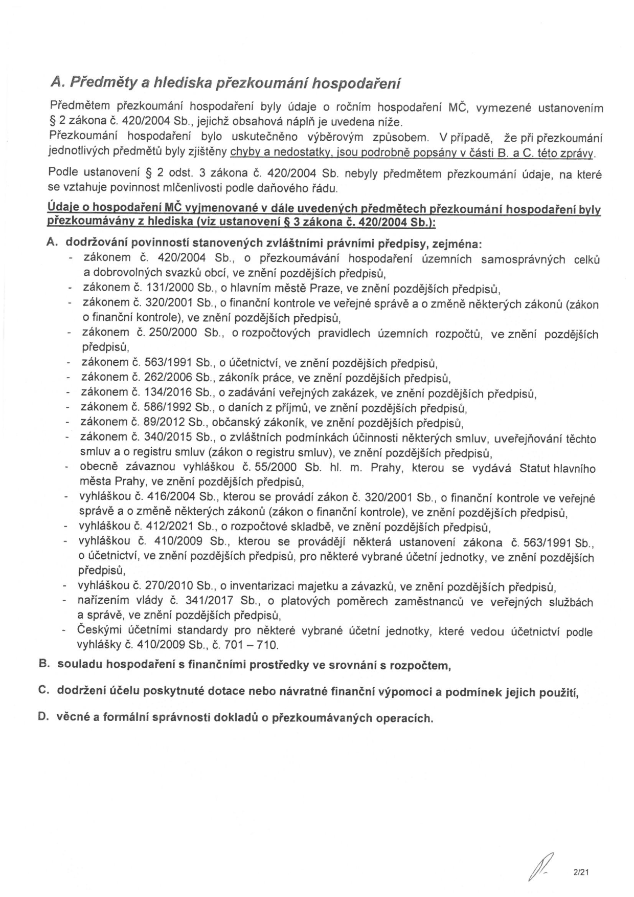 Dokument 'A. Předměty a hlediska přezkoumání hospodaření'. Uvádí, že předmětem přezkoumání byly údaje o ročním hospodaření MČ dle zákona č. 420/2004 Sb. Text obsahuje podrobný seznam právních předpisů, podle kterých bylo hospodaření přezkoumáváno, včetně zákona o přezkoumávání hospodaření (420/2004 Sb.), zákona o hlavním městě Praze (131/2000 Sb.), zákona o finanční kontrole (320/2001 Sb.), zákona o rozpočtových pravidlech (250/2000 Sb.), zákona o účetnictví (563/1991 Sb.), zákoníku práce (262/2006 Sb.), zákona o zadávání veřejných zakázek (134/2016 Sb.), zákona o daních z příjmů (586/1992 Sb.), občanského zákoníku (89/2012 Sb.), zákona o registru smluv (340/2015 Sb.) a dalších vyhlášek a nařízení. Dále jsou definovány okruhy přezkoumání: B. soulad hospodaření s finančními prostředky a srovnání s rozpočtem, C. dodržení účelu poskytnuté dotace nebo návratné finanční výpomoci a podmínek jejich použití, D. věcná a formální správnost dokladů o přezkoumávaných operacích.