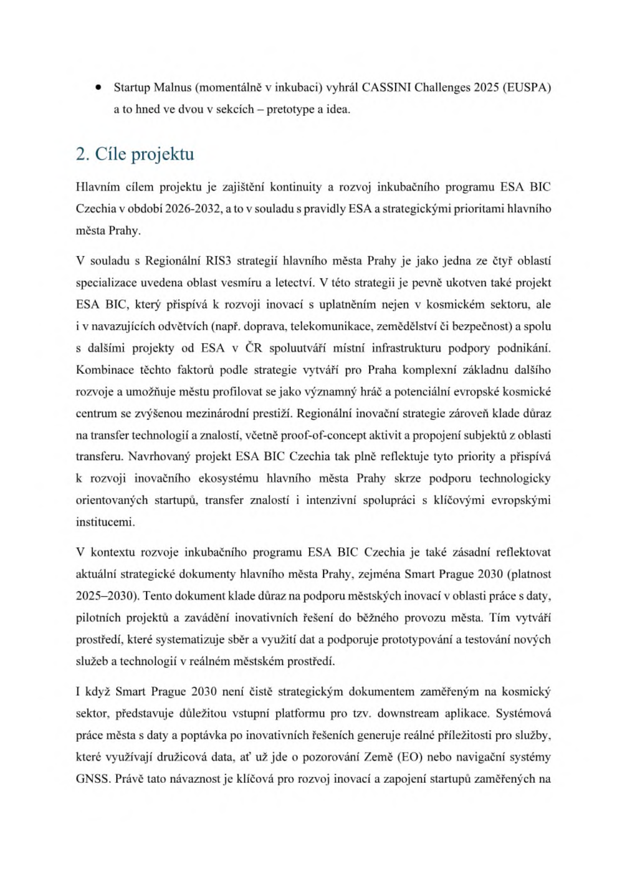 Text dokumentu o cílech projektu ESA BIC Czechia v období 2026-2032. Obsah: 
- Zmínka o úspěchu startupu Malnus v CASSINI Challenges 2025.
- Hlavním cílem je zajištění kontinuity a rozvoje inkubačního programu ESA BIC Czechia v souladu s pravidly ESA a prioritami Prahy.
- Projekt je součástí Regionální RIS3 strategie hl. m. Prahy (oblast vesmíru a letectví).
- ESA BIC přispívá k inovacím v dopravě, telekomunikacích, zemědělství a bezpečnosti.
- Projekt reflektuje strategii Smart Prague 2030 (2025-2030), která podporuje městské inovace, práci s daty a testování technologií v reálném prostředí.
- Důraz na využití družicových dat (EO, GNSS) pro downstream aplikace a zapojení startupů.