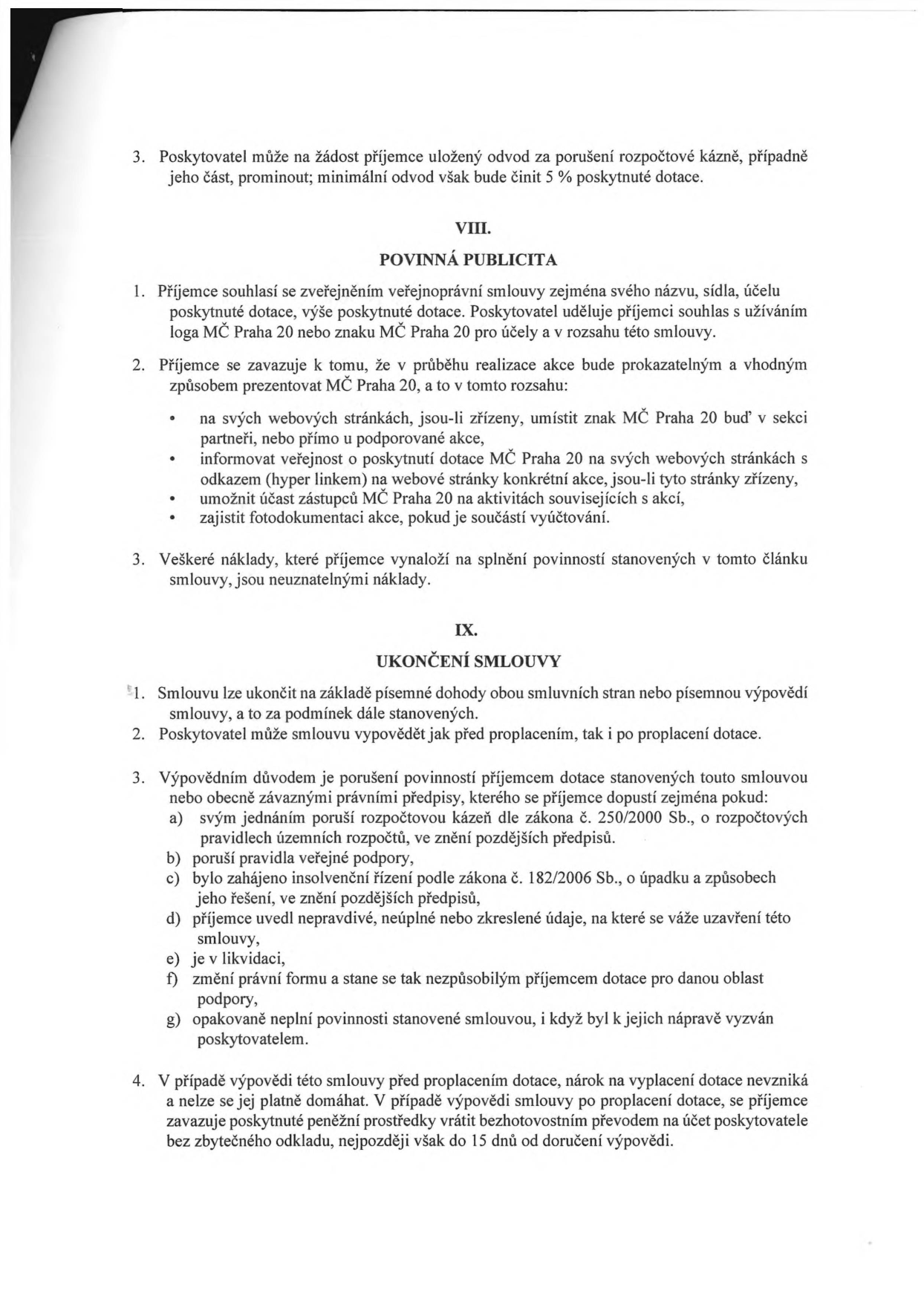 Výňatek ze smlouvy o poskytnutí dotace. Článek VIII. POVINNÁ PUBLICITA: 1. Příjemce souhlasí se zveřejněním smlouvy a užíváním loga MČ Praha 20. 2. Příjemce se zavazuje prezentovat MČ Praha 20 na svých webových stránkách, informovat o dotaci, umožnit účast zástupců MČ Praha 20 na akcích a zajistit fotodokumentaci. 3. Náklady na plnění těchto povinností jsou neuznatelné. Článek IX. UKONČENÍ SMLOUVY: 1. Ukončení dohodou nebo výpovědí. 2. Poskytovatel může vypovědět smlouvu před i po proplacení. 3. Důvody výpovědi: porušení rozpočtové kázně, porušení pravidel veřejné podpory, insolvenční řízení, nepravdivé údaje, likvidace, změna právní formy, opakované neplnění povinností. 4. V případě výpovědi před proplacením nárok na dotaci zaniká; v případě výpovědi po proplacení je příjemce povinen vrátit prostředky do 15 dnů od doručení výpovědi.
